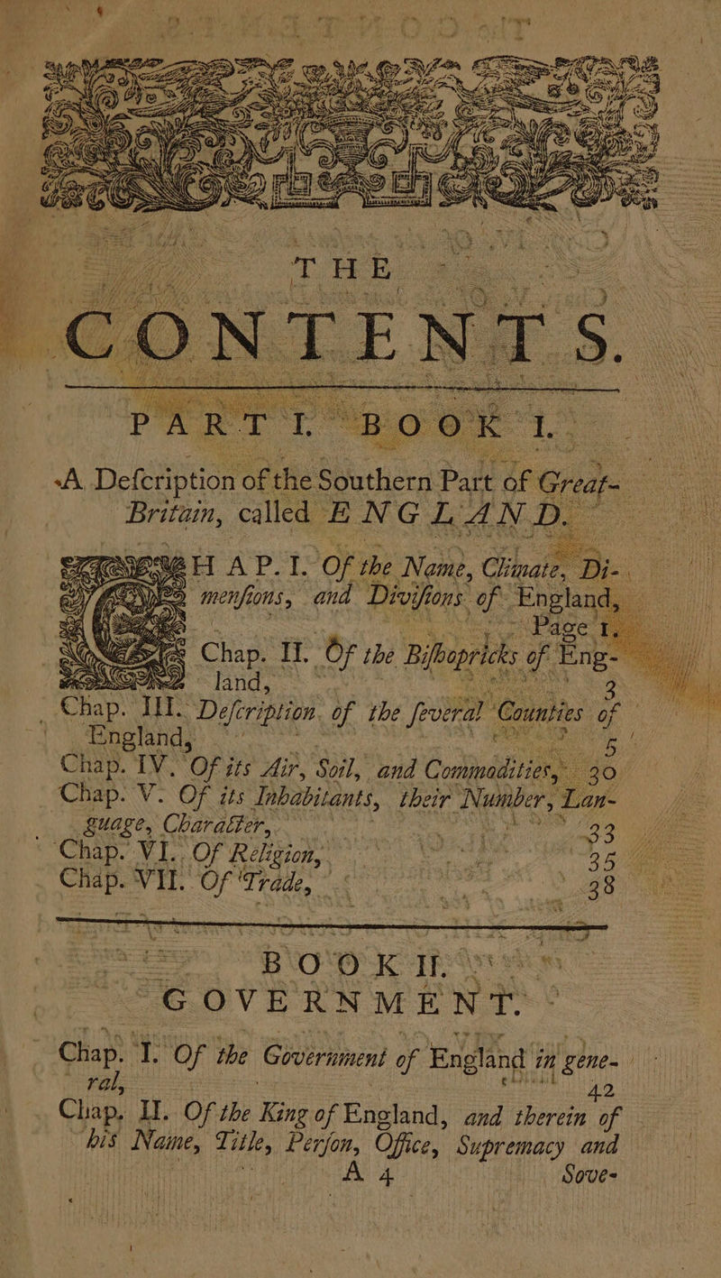 &amp; ay “men, fois, hP f Diol ss ae @ ‘Page 1 . Chap. II, o the Bifbopricks of ‘Eng- MERI land, . ae Chay ite Defeription Of the feviral C | England, * oe ade Chap. TV. Of its’ Air, ty and Coobiudshiier 230, Chap. V- OF its Inhabitants their Number, ay | Guage, Charatter, a ae 3 2) Chap. VIL. Of Religion, ee wa uc ae