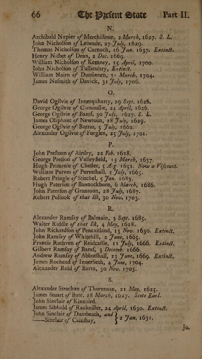 7, 4. Ea™ ies Archibald Napier of Merchiftoun, 2 March, 1627. S. L, John Nicholfon of Leiwade, 27-uly, 1629. ‘Thomas Nichol{on of Carnoch, 16 fan. 1637. Exting. Henry Nifbet of Dean, 2 Dec, 1669. William Nicholfon of Kemney, 15 April, 1700. William Nairn of Dunfinnen, 3+ March, 1704. James Nafmith of Davick, 31 Fuly, 1706, O, David Ogilvie of Innerquharty, 29 Sept. 1626, George Ogilvie of Carnoullie, 24 April, 1626. George Ogilvie of Bamf, 30 Fuly, 1627. 8. L. James Oliphant of Newtoun, 28 Fuly, 1629. George Ogilvie of Barras, 5 Ful, 1662. Alexander Ogilvie of Forglen, 25 Fuly,.1701. 4 John Preftoun of Airdry, 22 Feb. 1628. George Prefton of Valleyfield, 13 March, 1637. Hugh. Primrole of Chetter, 5 Arg. 1651. Now a Vifcount. William Purves of Purvethall, ¢ Fuly, 1665. Robert Pringle of Stitchel, 5 Fan. 1683. Hugh Paterfon of Bannockburn, 6 March, 1686. John Paterfon of Grantoun, 28 Fuly, 1687. * R. Alexander Ramfay of Balmain, 3 Sept. 1685. Walter Riddle of that I/k, 4 May, 1628. . John Richardfon of Pencaitland, 13 Nov. 1630. Extind, ; John Ramfay of Whitehill, 2 Zune, 1665. — ss Francis Ruthven of Reidcattle, 11 Fuly, 1666. Exting@. ~ Gilbert Ramfay of Bamf, 3 Decemb. 1666. Andrew Ramfay of Abbotfhall, 23 Fune, 1669. Extind, James Rochead of Innerlieth, 4 Fume, 1704. . Alexander Reid of Barra, 30 Now. 1703. 1G, James Stuart of Bute, 28 March, 1627. Scots Earl. James Sibbald of Rankeiller, 24 April, 1630. Extind. John Sinclair of Dumbeath, aad) _ Yeage t Sinclair of Cainfbay, be Mf og Pat i Ja.