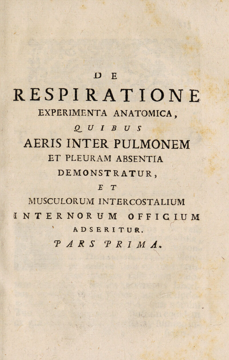 JJ E RESPIRATIONE EXPERIMENTA ANATOMICA, Q_ U 1 B U S AERIS INTER PULMONEM ET PLEURAM ABSENTIA DEMONSTRATUR, B T : MUSCULORUM INTERCOSTALIUM INTERNORUM OFFIGLUM ADSERITUR. T A R S TRIMA»
