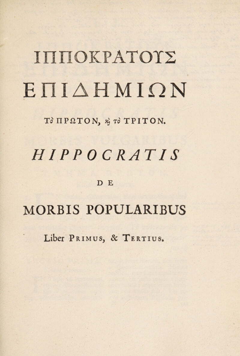 ΙΠΠΟΚΡΑΤΟΪΣ ΕΠΙΔΗΜΙΩΝ Τί ΠΡΩΤΟΝ, το ΤΡΙΤΟΝ. ΗIPPOCRATIS D Ε MORBIS POPULARIBUS Liber Primus, & Tertius.