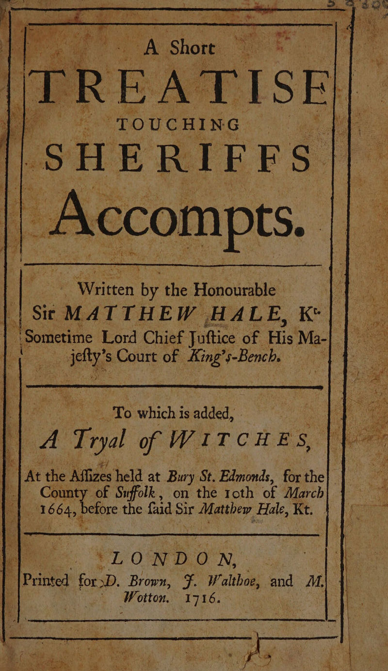 “TOUCHING 5 ee. et: ye , : at : if i i ii, as = ¥ ‘fy ‘x4 , ts a Sy. Be f Ae &lt; » s - 4 re i Hail ty . ne ! v ‘ Rw Kae “te ! ee f id Z ‘ ’ cs ie a ta  r 4 @ Reick Abe ie . ‘o &gt; rotten) ih a Ny ort ' ¢ i ro Ags bap We 3 q | ' ® eo Sut , 4 1 Fes ‘ e: a ¥ &amp; os) Ai rey at | - ‘Sometime Lord Chief Juttice of tie Ma- : . A. fon s Court of Aine #-Bench, ae © oS ite which is adee A Tiyal of WITCHES, | 4 At the Affizes held at Bury St. Edmonds, for the| a Merce of Suffolk, on the roth of March “16 ene por the faid ae Matthew Hale, Kt. ba eI ON D O N, . dl sy PHBE for SD. Brown, F. W althoe, and M, {- : ae citar 171 6.