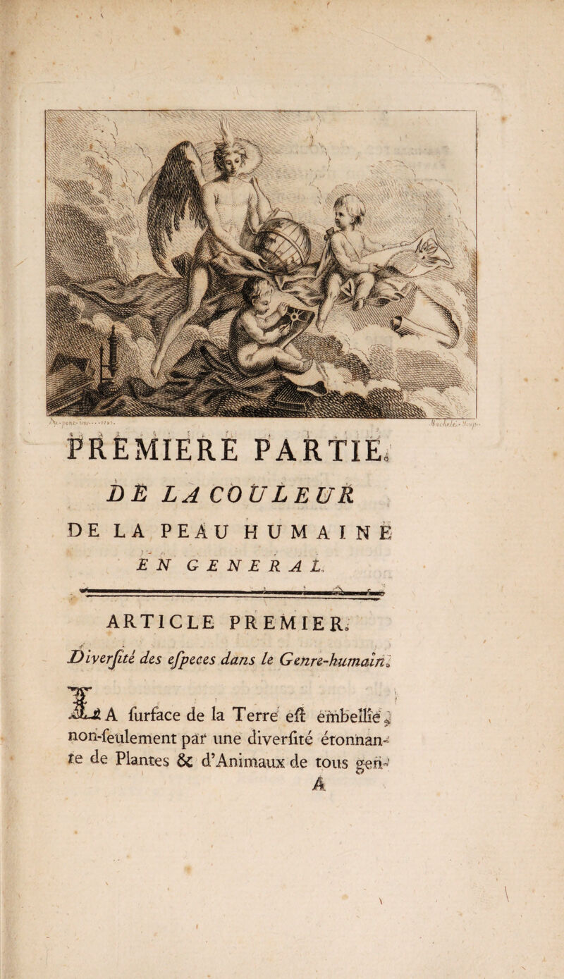 \ \ DE LA COULEUR DE LA PEAU HUMAINE % -u <v, t EN GENERAL, ARTICLE PREMIER, r-' Diverjité des efpeces dans le Genn-kumaînl i S A furface de la Terre efl embellie^ non-feulement par une diverfité étonnan- te de Plantes & d’Animaux de tous gen-' À