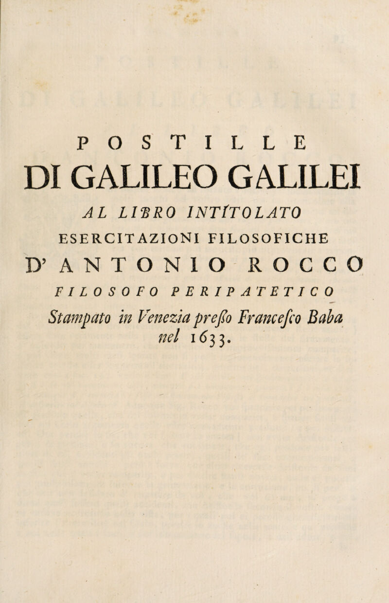 POSTILLE DI GALILEO GALILEI AL L1HR0 INTITOLATO ESERCITAZIONI FILOSOFICHE D’ ANTONIO ROCCO .À FILOSOFO PERIPATETICO Stampato in Venezia prefio Francefco Baba nel 1633.