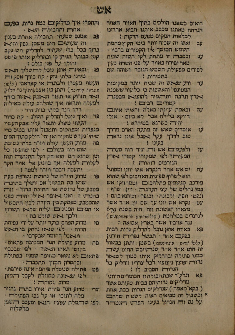 רואים כשאנו הולכים בתוך האוור האוור הנרחה מאתנו מסכב אותנו ויבוא אהרינו = למלאות המקום מטעם הרקות : עב | ואש זה שכיח יותר בימי הקיץ מחמת השמש המושך ציו הקטורום ברבוי : עג ובסברק זו מתחת לקו השוה שכוח מאר ופורח באוור על פני השרה כעין לפירים מפעולת השמש הגובר ושוהה שם בתמירות : | עד | ורע שגתש זה שכיח יותר במקומות המטונפי' והאשפות כי כל עור ששמנה ל4תרץ תרבה ותרתמיר להוצוצת מבטנרק קטוריכם רביכם : | עה | ובאמת עיונתי באלה וראיתי אותכם רווקא בלילה אבל לא ביום - אולי והירק כשרגא בטיהרא : עו | אומרים שאש זה מתעה הארם מררך טוב לררך. עקל 4תבל אינו נרארק בעיני. : עז | ולפעמיבם אש זרק וניד רוח סעררק המעורתר לפי שמקורו קטורו צ4תרץ הגורמים רוהורת : | עח ‏ וש אש אהר הנקרא אש וווני ומסוגל הוא לשרוף ספינות האויבים לפי שהוא מורכב מגשמים מתלהביבם וממהזיקי אש בָּמוּ נחלים של עצי הערברק - ויון + שרף : ונפט. וופת ולבונה* וכופר - וכיוצא בהם : = מצאהו ראשונה וזה : היה בשנת פְֶ6 לנוצרים במלחמת ( ק36למ6קום ‏ %רמוטיקסטום ) נגר אויביו אשר בארץ אסיאה : פא באיזה אופן נוכל להרליק נרות רבות בפעכם אחר > תבשל גפרירת וזירנין ( כ!ע? שורוס = פינמינטוס ) בשמן : ותתן בבשול זה הוט אהר אהר שנרזייבש החוט עשרק ממנו פתילה ובהרליק אותו סמוך לשצתר נרורת ופוצץ ניצוציו לכל צרריו וידליק כל | הנרורת הסביב לו : . פא ונלע'ר שבתהבולה זו הכומרים היוונ מרליקים נרותיהם בבית טעותם אשר ( בקאמאמה ) שנדלקים הנרות בבת אהת א ובשביל זה מביאים ראיה לשט ת שלהכם על נס ורק הגרגל בעינו הפרתי רקנמרקר והחמרי איך מרליקובש כמה נרות בפעכש אחרת ותחבולרה 8 > פב אמנם שמעתי : תחבולה אחרת בענין זה: שעושוכס הוט משמן נפץ והרק כרוך בכל בלי. שעתיר להדליק ויש נקב קטן בכותל הניתן בו ובהרליק אותו פושט והולך על פני כולם : מירנו בלתי נזק < קח בירך אפק זרק העשוי מעטרן ולבונרק או קאראבי ( כפון - תוגרע+ קויריכר ) ותתן בין אצבעותיך נר רלוק ותו תזרוק או תפזר הצתבק צתשר בירך למעלה ותראה איך שהלהב עולה מאיליה ררך הנר בלתי בוית היר : פר ואיך נוכל להרליק השלג - קה כרור | העשוי משלג ותפזר עליו אבק העשוי מנפרית ומפהמים ותטבול אותו במים כרו שיהי' נקרש מהקור ואז יהי רולק בתוך המים פה | מרוע העשן עולה ויוררך בלתי נשיבת שום רוהו בעולכש - לפי שהעשן כל זמן שהוא הם הוא דק וקל התנוערק ונוה לעלורת למעלה אך בהגיע אל אויר הקר יתעבה ויכבר ויורר למטת 7% 5/0 פו = מרוע היורה של נחושת נשרפת בעת שוש בה תבשיל אם יושלך בתוכרק מטבע של נהושת או חתיכת ברול - וזורק בהנרזי + ואני תומר צתולי יהורק מפני שהמטבע מפסקת בין היורה לבין: התבשול . או המיכם המגיניכם. עליה שלנצת תשרוי ולכך אש שולט בה > = פז | מרוע הפהם בוער יותר על ידי נפיהת הרוח < | לפו שצפו נרחק בו הלפש וונשכל החומר שבקרבו > פח: מרוע פתילת הגר המכובה פתאום * בקושי תאחז הצתור > לפי שבבבוי פתאוכם לא-נשאר מחומר שמניי בפתילת ובהסרון המזון תתכברק : פט פתילה שניטלה פיחמה אינה שורפת * לפי שנתינה מסוגלת לקבל רקמוון טאב 'נטותרה: מרוע חנר פוחת אורו בתרז גרגיר מלח לתוכו או על גבי הפתילרח : לפי שרקמלח עפציי הו ומעכב רחשמן | מלשלוח