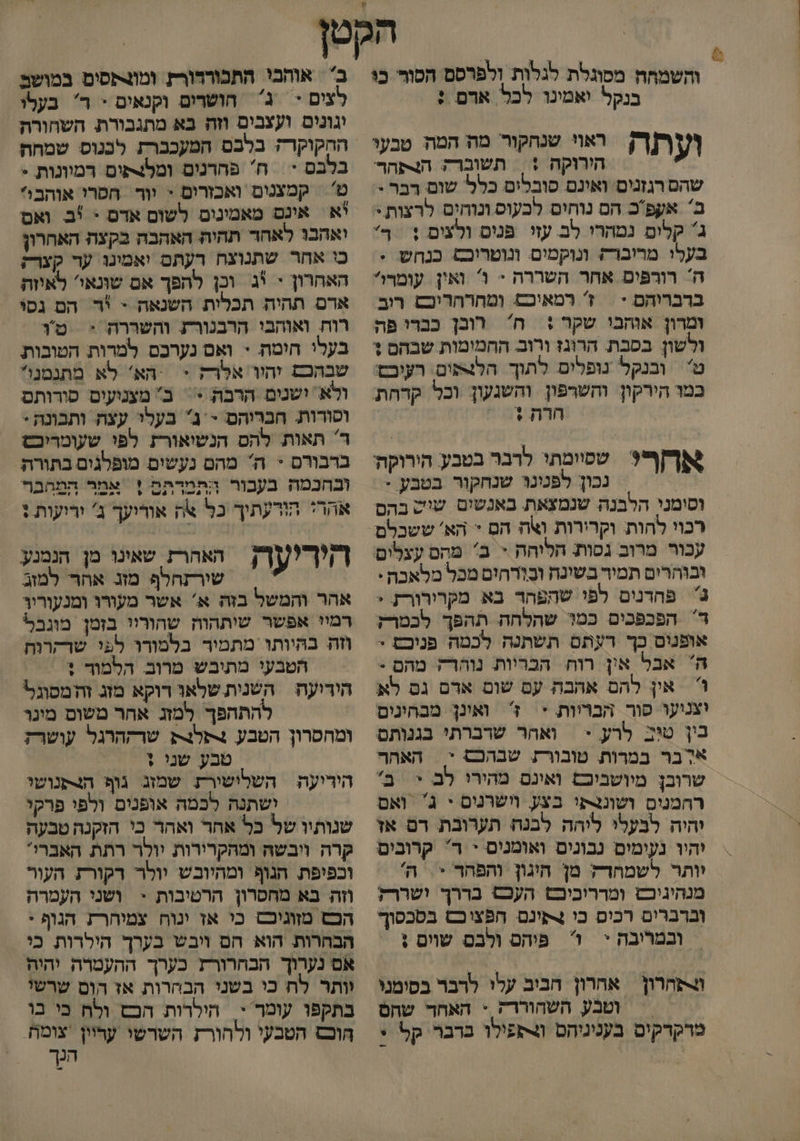 והשמחח מסוגלת לגלות ולפרסם הסור כו בנקל יאמינו לכל אדם : ועתה יאו שהקור מה המה טבעי הירוקה !| תשוברה הצתהר שהם רגזנים ואינם פובלים כלל שום רבר י ב' אעפכ הם נוחים לבעוס ונוחים לרצות + ג קלום נמהרו לב עזי פניס ולצים + ך בעלי מרוברק ונוקמים ונוטריכ כנחש. . ה' רורפים אחר השררה - 1 ואין עומרו ברברוהם - | 7 רמאיכ ומהרהריםש רוב. ומרון אוהבי שקר : ה רובן כברו פה ולשון בסכת. הרונז ורוב החמומות שבהם + ט' ובנקל נופלים לתוך הלפים: רעוב כמו הירקון והשרפון. והשנעון וכל קדחת. הרה + אחף? שסימתי לדבר בטבע הירוקהי | נכון לפנינוּ שנחקור בטבע + וסימני הלבנה שנמצאת. באנשים. שוש בהס עכור מרוב גסות. הלוהה = ב מהם עצלים ובוהרים תמיר בשינה ובַורחים מכל מלאכה: 3 פחדנים לפי שהפהר בא מקרירורת. + ד' הפכפכים כמו שהלחה תהפך לכמרק אופנום כך רעתם תשתנה לכמה פניכס + ה אבל אין רוח הבריות נוהרה מהם - אין להם אהבה עם שום אדם גם לא וצנועו סור הבריות + ז' ואינן מבהינים בין טוב לרע - | ואהר שרברתי בגנותס א בר במרות טובור שבהכם יי האהה שרובן מיושביכם ואונם מהירו לב + ב רהמנים ושונצפי בצע ושרנום י ג ואס והיה לבעלי ליהה לבנה תערובת רם אז יהיו נעימים נבונים ואומנום י ד קרובים וותר לשמחדה מן היגון והפהד + ה' מנהיגיכש ומרריכיכש העכס בררך ישררק וברברים רכום כו 4תינם חפצוכש בסכסוך ובמרובה + פיהם ולבם שוים : שהרון אהחרון חבוב עלו לרבר בסימני = וטבע השהוררק + האחד שהס מרקרקים בעניניהם ו4פפילו ברבר קל + - ב אוהבי התבורדורת. ומוצתסים במושב לצים - ג חושרים וקנאים * דר בעלו יגונים ועצבים וזה בא מתגבורת. השחורה בלבם < | ח' פהרנים ומלצתים רמיונות - ט' קמצנום ואכזרים + יור חסרי אוהב: יא אינם מאמינום לשום אדם - !ב ואם יאהכו לאחד תהיה האהבה בקעה האחרון כי אחר שתנוצח רעתם ואמינו ער קצרק האהרון + יג וכן להפך אם שונאי לאיזה ארם תהיה תכלית השנאה - יר הם גסוּ רוח ואוהבי הרבגורע והשררה + שו בעלי הומת + ואם נערכם למרות. הטובות. שבהכש הור אלרק + הא' לא מתגמנול ולא ושנום הרבה 5 = ב מצנועים סורותם וסורות. חברוהם - ג בעלי עצה ותבונה* ד' תאות להס הנשיאורת לפו שעומריכש ברבורם > ה מהם נעשים מופלגים בתורה ובחכמה בעבור התמרתם 1 אמר המהבר אהרי הורעתיך כל צה אודיעך ג' יריעות + האהרז שאינו מן הנמנע יריו היר עה שורזהלף מזג. אחר' למזב אהר והמשל בזה א' אשר מעורו ומנעורין רמיי אפשר שותהוה שהוריו בזמן מוגבל וזה בהּיותוּ מתמיר בלמודו לפי שרקרוח הטבעי מתיבש מרוב. הלמוד + היריעה השנית שלאו רוקא מזג זה מסוגל להתהפך למז אחר משוס מינו ומחסרון הטבע. 4תלנק שרההרגל עושרז טבע שנו + היריעה | השלישורת שמזג גוף הנתנושו ישתנה לכמה אופנים ולפי פרקי שנותיו של כל אחר ואהר כי הזקנה טבעה קרה ויבשה ומהקרירות יולר רתת. האברי' וכפיפת. הנוף ומהיובש יולר דקורז העור וזה בא מחסרון הרטיבות > ושני העמרה הכש מזוגיכס כי אז ינוח צמיחר הגוף : הבהרות. הוא הם ויבש בערך הילרות כי אם נערוך הבחהרורז כערך ההעמרה יהיה וותר לח כי בשני הבחרות אז הוס שרשו בתקפו עומר י. הילרות הכש ולח בי בו הוכז הטבעי ולהורז השרשי עריון צומח הנך