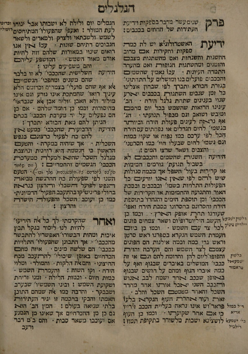 פר₪ שנים עשר מחבר בספקות וידיעת העתירות של החוזום בככבים : היער האשטרלוג'א יש לה כמר; = | ספקות וחקירות אכם מרוב ההשגות ותשנחות ואס מהשתנות מצבכם והזמנים ומהשתנות הגופור ואס :מהעדר התמרה העיונית : והבכבים פועלום בנו ומושלים על התהתוני? בל זמן שנביט השתנור בככבום קרע שנוי בענינים שתהת גלגל הירח * = הב' עינינו הרואות שהשמש בכל וום מהמכס ומיבש ושואב וגם מכפול. תנועתו * = הג' אף נרורפה לעינים פעולת הירח :וביורזר בגשמי: לחים הגדלים או נפחתים עס הירת חכל לפי ערכס במו נפוח או שקוי במוח וגס: גשמי' לחים שבעלו חוי' כמו הסרטנוי והצבים ושאר. שרצי המים ;- היהיעה = השנורת שהשמים ותככביבם. לא בשביל תנועת'' גורמים: חמימות או קרירות בעול' השפל אך מכמה סגולות שוש לרקם לפו שותון 4תנו. וורעובש כל הפעולות התלויות. בשמי ובבכבים ובסבת האור והתנועה והחמימות או הקרירות של הככבי וכן תוספת הימים והנהרו בתוספת הורח, והפסרונס בהסרונו בסבת הירח ואפי שעורנו. תחרק אופק הצתרץ = = וכמו. כן בלשון ושמעגת בראמור כל צר עכםס השמש > וכמו כן ביוכס חעמרת השמש הנקרא בספרנו ראש סרטן וראש גהי כמה וכמה אילנות הס הפונים עצמכש צר השמש והם הערבה והזירז והפופו'ליום להן והרומה להם וגכס אי זה ככבי' המושלים באיברים שבגוף ואף :על כמה איברי הגוף ומחם על הושים. שבנוף ורהככב השני שבל אורתו אהר מהדר השכל והאחד. מטמטכס השכל והלב : זארת ועוד 4תחררת העוף הנקרצת: בלעז אריא כי אכבט אחר שקוערתו := וכמו בן העוף רולביל לשמש ולשכתאי ולצרק. ולמארים ולשאר חנבוכים רתיהם שונות + | עכו 4תין. אנו רואום שונוי במאורות שלהם וזה להיות אורם מאור השמש -: = המושפע עליהכם והם משפיעים עלונו + | חיהועה = חשלישית\ שהככבי לא זו בלבר שהם משנים ומהפכי. הגשמייכש \א אף שהם פועלי בצמרים וכרומם הלא עיניך רואו שהמתכת אונו נזרע וגם אינו מולוד ולא האבן יוליח אבן אא שנברא מהיסורות וכמן כן הומר'שלהם - אם כן הם נפעלום על יד מעויבת הככבי? בכחם הניתן: להם. מאת .הבורא יתפרך ! הידיעה הרבועורץ שהככבו במעט !סין לחם כח לפעול כרצונכש בנפש השכלות > אך שוהיה במקרה - והטעכם הראשון כי חנשמה: היא: רוחנית ונהצכת מגלגל השכל. שה למעלרק ממערברת הככבו* הגשמיים והחמרווכם + ( וס פ)עכ סק'כס \ 65כרסט: נ6(-ל6נטנכסות סלך וכו-)* הטעם השנו: לפי שפעולת כח הההגשה מביארק רקנפש לפועל ההשכלי ורקרצון. כנרקה בהולי פריניטיקו בהתעפב הפעול' הדמיונית- כמו: כן: ועוסב - השכל והפעולרק הישררק מ יח חיט צהדע6 6 . שהקרמתי. לך כל אה הירוען' ואחר להיות לנו. ליסור בנקל תבין איכות ומהות הבשורו' האפשריו' להתבשר מהככבי < אך התבונן שהפעולו התלויות בכבבי הס שלשה מינים > = איזה מהכט הכרחיום' באופן' 'שיכולי להרתעכב מכח ההיצוני- והםאה הלקות - והמולר: ומלוי הירח - וקו השוה : והעמררז' השמש . כמות היוס - וכמות הלילה = זמני זריהת ושקועת השמש : וביני השמשיו שבערב ושבבקר * והרבה כָמו 4ה: שמהם התוכן האמתי והבקי בחכמה זו יגיר. העתירורג בלתי שגיאה בעולם + | המין הב' הצע גם כן מן ההכרחיים אך שאינו מן הנמנע אס ועוכבו משאר סכות * והם ב'מ דבר יי 1 : ורעב