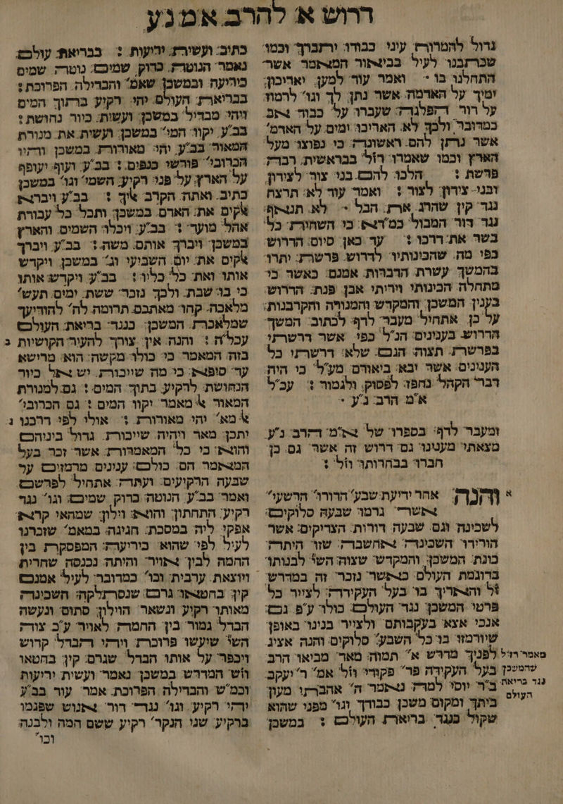 גדול להמרורז עיני כבודוּ: ורזברך וכמו: שכרזבנו. לעיל בביצתור המצתמר אשר: התחלנו בו - = ואמר עור למען. ואריכון; ימיך על הארמהה אשר נתן, לך וגו להמוז על רור. דזפלגרה שעברו על כבוה. 4תם. כמדובר ולכך לא. האריכו: ומים על האדמ אשר נרתן להם. ראשונרה: כי נפוצר מעל' הארץ וכמו שאמרו: רול' בבראשית. רברז. פּשת + | הלכו להכם בנו עור לצורון ובני- צורון; לצור + ואמר עוד לָא: תרצח נגד. קין שהרג. ארת. הבל > לא. תנצסף: נגר. דור המבול' כמ'ר2פ. כו השחורת. כל' בשר את:ררכו + | ער כאן. סיום: הדרוש: כפי מה. שהפונותיו: לדרוש. פרשרז: ותרו: בהמשך עשרת. הרבהות: אמנם: כאשה כ מתחלה. הכינותו וירותי אכן. פנת: הררוש: בעני: המשכן. והמקרש והמנויה וחקרבנות; על כן אתחול' מעבר. לרף: לכתוב: המשף: הררוש. בענונים: הנל' כפי אשר ררשרקי. בפרשרת.: תצוה: הגכש: שלא! ררשרעו כל הענונים. אשר ובא: ביאורם: מע'ל' כי היה: דברי הקהל נחפז לפפוק, ולגמור :| עב אמ הרב ג'ע' + ומעבר. לרף: בספרו. של. צת'מ: דקרב: נע. מצאתי מענינוי נם: דרוש זה אשר. גם. כ חברוי בבחרותה ווּל' + * 1 אחהר ידיעת שבע' הדורו הרשעו שר גרמה שבעהּ סלוקיכם: לשכינה וג שבעה דורות: הצריקים: אשר הורירו השכינד? 4תחשברק: שזו היתרה בונת: המשכן: והמקדש: שצוה: הש לבנותו אל והצתריך בו בעל' העקיררז: לצוור כל פרטי המשכן: נגד: העולכש: כולר עפ גכם: אנכי אצא' בעקבותם ולצייר בנינר באופן: שיורמזו בור כל השבע? סלוקים והנה. אציג. כתוב: ועשירז: ירועות. :| בברואת: עולבם נאמר. הנוטרק. כרוק. שמיכש: נוטרק שמים כיהיעה ובמשכן. שאמ והבדילה. הפרוכת : בבריארז: העורם. יהי. רקיע ברעתוךָ המים והי מבדיל' במשכן: ועשות: כיור נחושת : בב-ע. יקוו: המו במשכן: ועשית את. מנורת המאור' בבע; והי מאורורת. במשכן ורקיו הכרובי? פורשו כנפום. + בב'ע: ועוף: יעופף על הארץ עלי פניי רקיע: השמו וגו במשבן 4 במשכן ותבל כל עבורת אהל' מוערי + בב'ע: וכלה השמים. והארץ במשכן ויברך אותס: משת.+. בבע. ויברך אקים את יום. השבועי וג במשכן. ויקרש אותו ואת: כל' כליה: בבע ויקרש אותו כי בו שבת. ולכך נזכר: ששת; ימים: תעש' מלאכה. קחו- מאתכס תרומה. לה להוהיעך שמלאכרת. המשכן: כנגד: ברואת: העולכ6 עכלה : והנה: אין: צורך: להעור: הקושיות בזה: המאמר כי: כולו- מקשה: הוא: מרושא ער סופצת: בי מה שווכורת. וש על כיור המאור א מאמר וקו המים + גס. הכרוב' % מא יהוי מאורורת. + אולו לפי ררכנו יתכן: מאר ויהיה. שיוכורז. גדול' ביניהכ והות כי כל' המאמהורת: אשר' זכר בעל המצקמר הם: כולכש: ענונים. מרמזוכש. על ואמר' בבע. הנוטה: כרוק שמיכם: וגו נגד אפקי ליה: במסכת: חגינה: במאמ שזכרנו לעיל לפי: שהוא: כיריערח: המפסקרת בין ההמה לבון +תויר: והיתה: נכנסה שחרית וווצאת. ערבית: וכו כמרובר: לעיל' אמנכש קין: בהטצפו גרכם: שנסרתלקה: השכינרק מאותר רקיע ונשאר. הוולון; סתוס ונעשה הברל גמור' בין: החמרק: לאויר' עב צורק השי שועשו פרוכרת וורקי רקברל' קרוש ₪ . טאמר רזל לפניך מררש א תמוה: מאד מביאו הרב שהמשכן בעלי העקירָה פר פקורי ול אמ ר'ועקב: ד כ ביר ווסו. למרק נלרעמר ה אהברתו מעון 7 ביתך ומקוס משכן כבודך וגו מפני שהוא שקול כגגד. בריאר? העולכם + במשכן ויכפר על אותו הבדל' שגרם: קין: בחטאו הווש המררש במשכן נאמר' ועשית יריעות וכמש והבדילה הפרוכת: אמר עור בב'ע ורקי רקיע. וגו נגדד דור 4פנוש שפגמו ברקיע. שגו הנקר' רקיע ששם המה ולבנה וכו