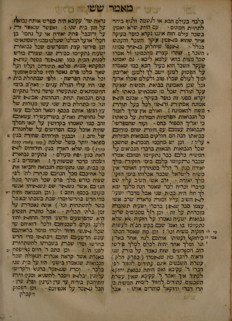 בשכר עולם הזח איננו נקרא כופר בעיקה אחר שהוא מצפמון יקר ‏ השכל והעונש בבלל.&lt; | 4תעפ' שיחלוק בנפחר טמינו ג השכר ;= שתרי. קצרת מחכמינו ל אטרו שבר מצות בהאי עלמא. ליכא + גם. יאמינו שעקר השבר הוא בעול' הבא. כמו שאמרו על הפסוק למען ייטב. לך ולמען. יאריבון ומיך לעולם שכלו טוב ולעולם שכלו ארוף וכל שכן האמונה בביאת. המשיח. שאינה עקר תוררק שבל מי שמכחיש באתו לא וקרא. מפנו זה כופר. בעוקר - אמנם הונ אמונה אמתורת. ורצפוי, לפל בעל תוררת ר משה. להאמינח : . ואולם אין עריך לזכור כל הנבואות. הפרטיות המורות. על ביאתו: כי יאריך הספור בחם- = ועור- שהספרשי הנבואות עצמכם עם. הוורת שהם מוהוכס בביאתו הנה הם הולקים בנבואות המורות ה עליו : = וכן יש מחכמי. הנמרנ שחשבן | שכל הגבואות הבאות ברברי הנביאים על המשיח כלכםש כבר נתקיימו ומהכש אמרו שבבר נרתקיוטו פלכם בימי -חזקור?::מלף יאורה בגון. ר' הלל בסנהררין האומר אין לתחוות חמתים י עס היות שרא -ואמין , | מלך ‏ יאוחה :.. ורב אשי השיב עליו. שם מרברי זכרוה לבר שאמר הנה מלכך יבא לך וזה חיה. בבות ;שני אבל מרברו ושעו' ל השוב ,עליו ומורק נרארק' שרב אשו עצמן סבר שצפן ברברי ישעיה תשוברק מוכרחת. על זה :. וכן רל מסכימים שרב נבואות. ישעיה נאמרן על חזקיה .אא שלא נתקיימו בו ואמ שבם בקש הבה לעשות כי לו חזקיה משיח וכו + וכן. מה. שאמר הכתו פס ככ ביחזק\. ועשיתי אותכם לנוו | אחר. בארין ' וגו ומלך אחר והיה לכלם למלך פירשו רוב. המפרשים שוח נאמר. על בורת שני = וראיה. לרבר. מה שומרו ( בפרק חלק ) עשרת השבטים אינם . עתיהום ‏ להזור לפ דברי .ר'. עקיבא ואם היתה נבואת. יחזקא השבטום. עתירים. לחזור לימות המשוח בו הרו רברי יחזקאל סותרים אותו.+ = אבל 7 % נראה שר עקובא חיה מפרש אותח נבואה. על זמן בית שנו :. ואפשר טנאער זרת ז על ורובבל פחת יאודה או על נחמי' בן הכל ארעל המלכי' שמלכומבני חשטונאים. וכן פורשו קצת הטפרשים שכל נבואורז ושעיה. נתקיימו. בבירז שני שצורק כורש לבנות הבית כמו שטשמר בספר עזררת ונפקתא ,מבית. מלכא. תתורקב. ועליו ועל שאר מלכי פרס נאמר והי מלכיס אומניך וכל אותה הפרשה - ולפי שבתחלת בית ' החשמונאים. שנתעשרו עושר גרול נתקיים בּהם הנבואה תחת הנחושת. אבות זהם וגו כי בתחלת בית שני. עשו מנורות של עין וציפו אותם בכסף ושאר הבליכט עשו של נחושרת. ואחכ בשרקעשירו עשאוכש זהב פמו שאמרו בקרושין על ינאו המלף שהיה אוכל. עכם הפרושים על שלחנורז של זהב : = ובבנין הורודוס שהירה בנין ש מפואר. וותר משל. שלמח ( כפו פזקרו כככ) ראה בנין יפ מעולם - נתקייס נבוארת ושמתי כרכר שמשותיך : = ואומרים ג'ב. כי-בבית. שנו נתקיימה הנבואה והביאו את כל אחיבכם מכל הגווכש מנחרק לה' לפי שצוה כורש מלך. פרס שכל ‏ הנותר. מכל הגויכם אשר. נשצתר. שם נשנתוהו אנשו מקומו- בכסף וזהב + ( וכן הנבואה והיה מרי חרש בהרשוומרי שבת בשבתו יבא כל בשר להשתחות וגו ). איטה נאמררת. על זמן בלתי תכלית.: .&gt; אבל פוונרת הפסוק - היא שהפושעים ורשעי .הדור ההק יהיו ללעג ‏ וקלם. לשכניהכם ולכל. רואיהס עה שכל 4תנשו. חרור ‏ ילמהו מוסר. בראותכס עונש הרשעיםט. ההכם ויבו4תו מרי הרש בחרשו ומר שברת בשברתו להשתהורז לפנו ה' + = = וכן כתב ר' חיוס נאייפפה באנרת אשר קראה אגהרת הנאולח שכל הנבואות. שנאמרו בישעי'. היו על בית שני בלבר. + ומרז שטפמר בְרני\. ולקדישו עליונין. יבל ויסבר. להשניא זמנין: וררת וותיהבון בידיה. ער ערן וערנין. ופלג ערן : הכל נרקמר על אנטיוכס.- .= וכן -הפסוק חנ ויקבלון -6 - . ב