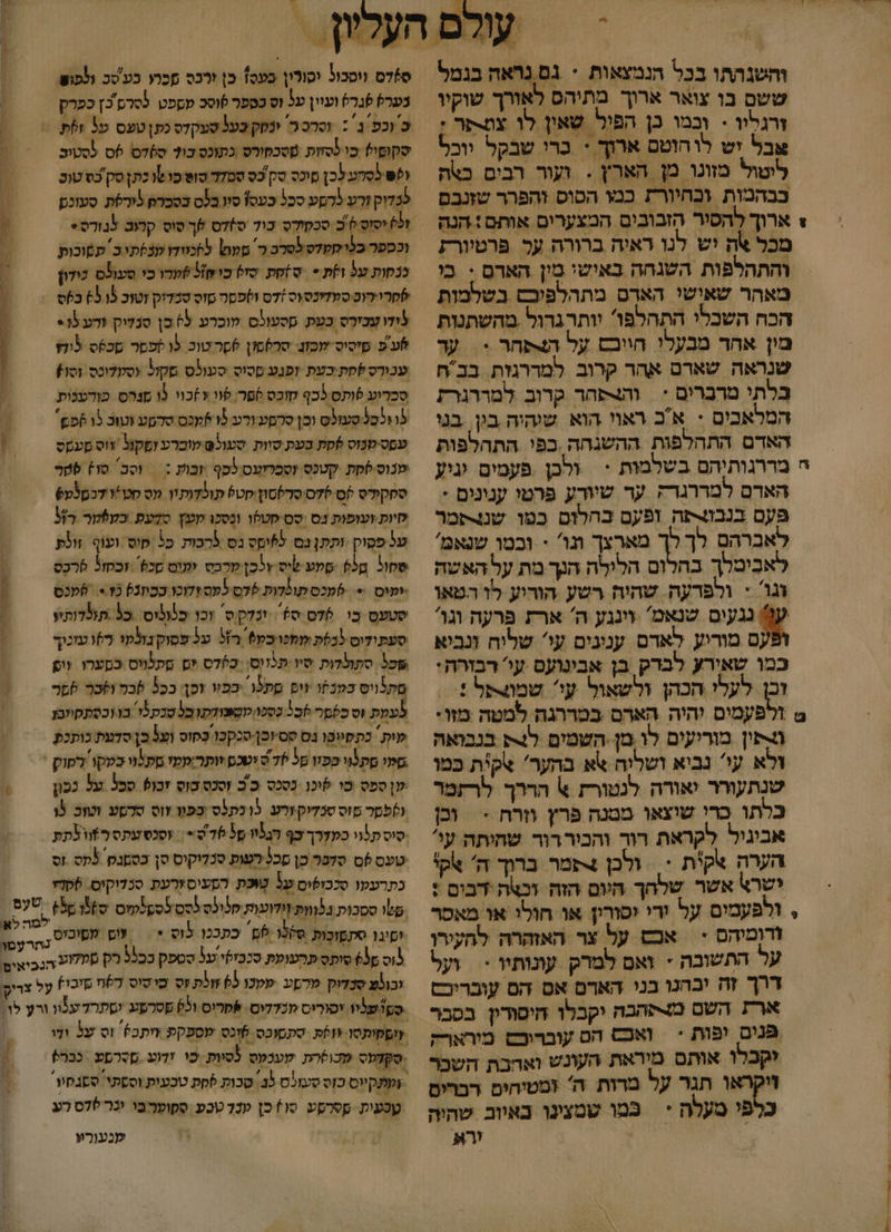 כ 0 2 והשגתתו בכל הנמצאות * גם נראה בגמל ששם בו צואר ארוך מתיהס לאורך שוקיו זרגלוו - וכמו כן הפול שאון לו צפפר : אבל יש לוחוטם ארוך + כרי שבקל יוכל ליטול מזונו מן הארץ . ועור רבים כצה כבהמות וכחיורז כמו הסוס והפרר שזנבם + ארוך להסיר הזבובים המצערים אותם: הנה מכל אה יש לנו ראיה ברורה על פרטיורז והתהלפות השגהה באישי מין הארם : בי מאהר שאישי הארס מתהלפיכש בשלמות הכח השכלי התהלפו יותרגדול מהשתנות מין אחר מבעלו חוובש על הצפחר &gt; = עד שנראה שארם אהר קרוב למררגזת בבח בלתי מרברים + | וה4שחר קרוב למררגרת המלאבים : אב ראוי הוא שיהיה בין. בנ האדם התהלפות ההשגחה כפי התהלפות יי מררנותיהם בשלמות -‏ ולבן ‏ פעמים וניע הארם למררגדה ער שיורע פרטו ענונים * פּעם בנב-פה ופעם כהלום כטו שננסמר לאברהם לך לך מארצך תו' - ובמו שנאמ' לאביטלך בהלום הלולה הנך מת על האשה וגו : ולפרעה שהיה רשע הורוע לו הטאו עו נגעים שנאמ וינגע ה' ארת פרעה וגו' ם מורוע לאדם ענינים עי: שליח ונביא כמו שאירע לברק בן אבינועם עי' רבורה: וכן לעלי הכהן ולשאול עי שמותל : ₪ ולפעמים יהיה הארם במררגה למטה מזו: גפין מוריעים לו מן השמים לק בנבואה זלא עי' נביא ושליה +א בהער' קית כמו שנתעורר יאורה לנטורת % הררך לרתמר כלתו ברי שוצאו מטנה פרץ וזרח &gt; = וכן אביגיל לקראת רוד והכוררור שחיתה עי הערה אקית &gt; ולכן 4קמר ברוך ה' אקי ישרא אשר שלהך היום הזה וכצה דבים : , ולפעמים על ודי יסור או חולי או מאסר זדומיהס &lt; אכש על צר האזהרה לחעירו על התשובה - ואם למרק עונותיו &gt; = ועל דרך זה יבהנו בני הארם אס הם עובריכם ארת השם מקהבה וקבלו חיסודין בסבר פּנום יפות &gt; | ואכש הם עוברוכש מירארק יקכלו אותם מיראת העונש ואדבת השכר זיקראו תגר על מרות ה' ומטיחים רברים כלפי מעלה * | כּמו שמצינו באיוב שהיה ורא : 0 ווסכול וסורון פעס! כן ורבס מכרו בע'טכ ונכוש ּ בער סג ועוון על וס כספר סוסכ מספט 5סרם כ כפרק | , 2 וכפ ג : וסרב 3 ינחק כעל טעקדס כתןטעס על ז6ת 6% = סקוסי? כו לסזות מטכפורס כתונס כו ס6דס 6ס לסטוב | לש סח לכן מיכס סק כס סמדדטוטמושוכתןסק בסטוב | &gt; לכדוק זרע לרסע סכל כעס! סוו בלס בסברס לורסת סעוכ / יסוס 6ב סכחִידס כול ס)7ס לך סוס קחוב 5בודס&gt; , וכספר כלישקדס לטרב - סע 5)מוודן עבסתו כ תסוכות 8 כנקות על ות + ט)קת סול כוש] )ערו כי סעולס טודון -‏ 7 לסריירוס סמודינס וס )7ס ושפסה טוס טמדיק וטוכ 65.15 בס לדו ירס כטנת. קסעולס לוכרע 59 כן סנלוק ורע לו&gt; אע שיסיס לכונ שרלםזן 6קרשוב. לו ספסר סכסס לוחו עכורס )סת:כעת זפנע סטיס סעולס סקול וסקלוכס זסו) סכרוע 6ותס 5כף קוכס ספר לוו +)כוי 3ו מנהס פוהענות לו ולסל:סעולס וכן סרמע ורע 13 5מכס טהטע וטוכ 3 6פ, - = עססיטנוס סק בטת שוות סעול₪:מוברע ומקול אוסמעקס - ' שנוס )קת קטכס וסבריעס לכף זבות : = וסב' סו) 306 ספקודס לס-76סיסרלסון-קט6 קולדותיו עס סט דבטלט6 ליות ועופות נס ‏ סס-סטפו וכסכו שעץ סדעת כק)קר כ טע פסוק ותתן ג ליסס בס לרבות. כ5 סוס ועוף ‏ זופת שחול ל שמע שיס ץלכן שרכס זעום סכס. זכקזל 6רכס יפוס  6מכס תודות לדס לפס זהוכו ככיונ) נז* 6מכנס סטעט בי 076 60 ונדק סוכו כלוניס. 5 תולדותין. סעתידים לבלת ממלוכק6 רל ע3 פסוקגונקו ר) עוכוך כל סתולדות שיו תוס כץדס ים מקלווס כסערו וש סקלגיס במבפו וום סתלר' כפיו וסן: בכל 6בר ושכר 6פר לעפת זס כלשל 2 כסכו לוסאבולקנו כל שכקנל. בו ו כסתקיומן ‏ ית כתסיוטו גס טסיוכן-סנקכו בָּסוס ועל בן סדע כותכת מפו סקלוי ככזו סל +67 יטכס יותר:ממז מקנוי-כטקו לפוק : שןספס שי 6וכן כַסכס ככ וסנט בוס זכו6 סכל על ככון ) ולפסר סוס טנדיקורע 3ונתלס בַפוו זוס סדסט וטוב. ו | סוסת לוו כקדרך כף הנליו 9 ₪76* | +סנסעתס רא לתת טעס ם סדבר כן סכל לעופ סנדיקיס סן כסטנק 3קס זס כתרעעו סככופים על בת הקעיסורעת סכדוקוס. %קדז 3 ססכות בלנוות לודוות קלוס לססלסקלקזס סמ סלו ו טל +שינו בת לו 6 כתככו לוס + תעש לוכיס וס 630 סוס פהעועת סככזקי על סספק ככלל ליק פלדוע הנכיאים וב(לש שבדוק מרקע שקכו 59 זופת זס שוטוס 67 פזכל) על צריך -סטישליו יסוריס מכדדים. שפרוס ול שסרפע שתרדענוו ורץ לו: שוסקיתסו %ולת. טתסוכס ונס שספַקפ: וזתכ+ וס על ודו סקדפס שצולרת. שענקס לסיות .כו זדוע. סרסע כבר) שעתקיוס כזס סעט 5ב סכות לת טכעות וססתי סטבסוו טסעית קסרסע סו כן טנד טכע סקופרבי ינר*דס רע 0 = א בו מו | / / קנעורו