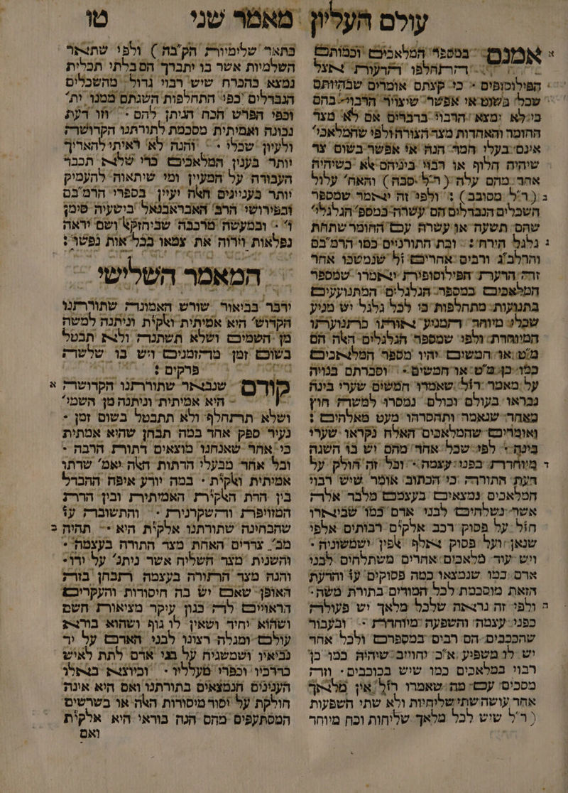 עולם טו = 5% במספרי המלאכיכט וכמותכ | כתאר שלימיור הק'בה ) ולפי שתצתר דקרשהלפו ר&lt;רעורת: +פצל | השלמיות אשר בו יתברך הסבלתי תכלית &lt;* הפולוסופום = כי: קצתם אומרום שבהיותם | נמצא' בהברח שיש' רבוו נדול. מהשכלים  שבל' בשוט-אי אפשר. שוצויר. חרבו בהם ‏ הנברלים 'כפי התחלפות השגתם ממנן. ות בי:לא. ומצא הרבול ברברום אם לא' מצר | וכפי הפרש הכה הניתן לה + זו דעת החומה והאחדות מצר הצורה ולפי שהמלאכי* = נכונה ואמיתית מסכמת לתורתנו הקרושרק אונס:בעלי חמור הנה א+ אפשר בשוס צר ולעיון שכלי -  והנה לא' לאיתי להאריך = שוהיה חלוף או רבוו בונוהם שא בשיהיה = יותר בענון המלאכיכט כרו שלצת. תכבר אחר. מהם עלה ( ה:ל..פבה ) והאח' עלול | העבורה על המעיין ומ שיתאות להעמיק ב ( ר'ל. מסובב ) %: ולפ זה שמר שמספר = יותר בעניונים חאה ועיון ‏ בספרי הרמבם השכלים הנבדלוס הם עשרה-כמספ' הגלגליי = וכפירושי הרב' האבראבנאל ביטעיה טימן שהס: תשעה אן עשרה עב ההומרשתחת | 1: ובמעשה מרכבה' שביהזק\ ושם יראה : נלגל הִירח': = בת התורניים כפו הרמבם | נפלאות ורוה את עמאו בכלאות נפשו': ו ה הוער? הפילוופירת ותטוו שמפפר | המאמר השלישי 7 המלשפונם במקפוה: הגלנליטי המתנועעופש ‏ ה | 7 ב ד ו בתנועות: מתהלפות מו לכל גלגל יש מניע = ורבר בביאור | שורש האמונרק שתוררתנו ל מיוחה \ רזמנע נתורתו כרקנוערתו = הקדוש' היא אטיתית ואקית וניתנה למשה המיוחרת: ולפו: שמספה הגלגלים. האה הם | מן ‏ השמיכס ושלא תשתנרה ולצת ‏ תבטל מ'ש.או המשוכם והיו מספר המל4תכיבם = בשוכש זמן. מרהזמניכס יש בו שלשר; כמוי:כןמ'ט: אֶר חמשים= /ופברתם בגויה 707070 77 | פרקים + | הוור על ;מאמר רוצל שאמרו חמשום שערי בינה | כ [ךף | שננצתר שתוררתנו הקדושרק נבראו: בעולם וכולם: נמסרו למשרק חוץ , 2 | | | ואומחיכם שהמלאכים האלת נקראו שערי נעיר ספק אחר במה תבחן שהוא אמתית ה לפ שכל אחר מהם וש בו השגה | כי אחר שאנחנו מוצאים דתורת. הרבה + מיוחררז: בפנו:עצמה:&gt; וכל זה הלק על | וכל אחר' מבעלי הרתות חאה +אמ' שרתו חעת: התורהה .כו הכתוב' אומַר שיש רבוי | אמיתית וקית + במה יורע איפח ההברל המלאבים ‏ נמצאיםם בעצעמכם מלבר אלרק 4 בין הרת האק'רת האמותורת ובין: הררז אשהנשלחוכש' לבני ארם כמ שבוצתרו | המזויפר ורקשקרנירת = והתשוברז ע% חול על פסוק' רכב אלקים רבותים אלפי | שהבחינה שתורתנו אלקת היא *- תהית : שנאן 'ועל פסוק צתלף &gt;פין ישמשוניה &lt; | מב'. צררים האחת מצר התורה בעצמה* ויש -עוד: מלאכום אהרים משתלחים לבנ | והשנית ‏ מצר חשליח אשר ניתג' על ורו: ארםכמו שנמצאו כמה פסוקים' עו והרעת | והנה מצר הרזורה בעצמה רתבחן בורק הזאת מוסכמת לכל המודום בתורת משה- ‏ האופן. שאכם יש בה חיסודות והעקריכ: ה ולפ זה נרו-פה שלכל מלאך וש פעולרק | הראוווכס לרק כנון עיקר מציאורת חשם כפני עצמה והשפעה -מיוחררק &lt;&lt; ובעבור ‏ ושהוא יחיר ושאין לו גוף ושהוא בורצת שהכְכְבִים: הס רבים: במספרכם ולכל אהר עולכם ומגלה. רצונו לבני האדפש על יר יש לד משפוע ,א'כ: וחוווב:שוהיה כמו. כן נביאיו ושמשגיח על בני ארם לתת לאיש רבוי במלאכים כמו שיש בכוכבים = וזורק | כררביו. וכפרי מעלליו - | וכיוצת בצתלר מסכים' עכש: מה:שאמרו רזל אין מלצקך הענינים חנמצאים בתורתנו ואם היא אינה אחר עושה שת שליחיות ולא שתי השפעות | ( ר'ל שוש לכל מלאך שליחות וכח מיוחר ‏ המסתקפים מהס הגה בוראי היא אלקית | ו ואם 34