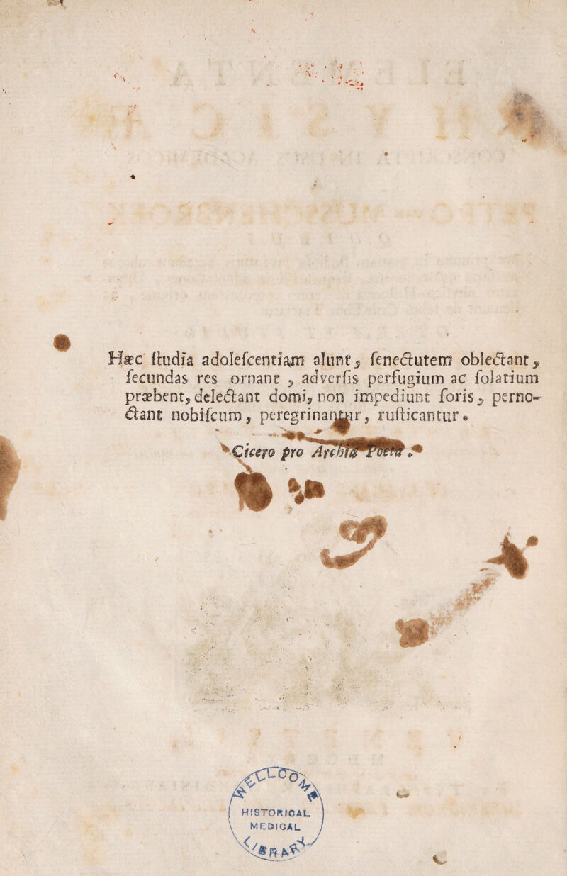 ' % s •# Hiec fludia adolefcentlam aluntfenedutem obIe(5lant^ fecundas res ornant ^ adverlis perfugium ac folatium praebent, deleniant domi, non impediunt foris ^ perno» dant nobifeum, peregrinai^j^r, riifiicantur»