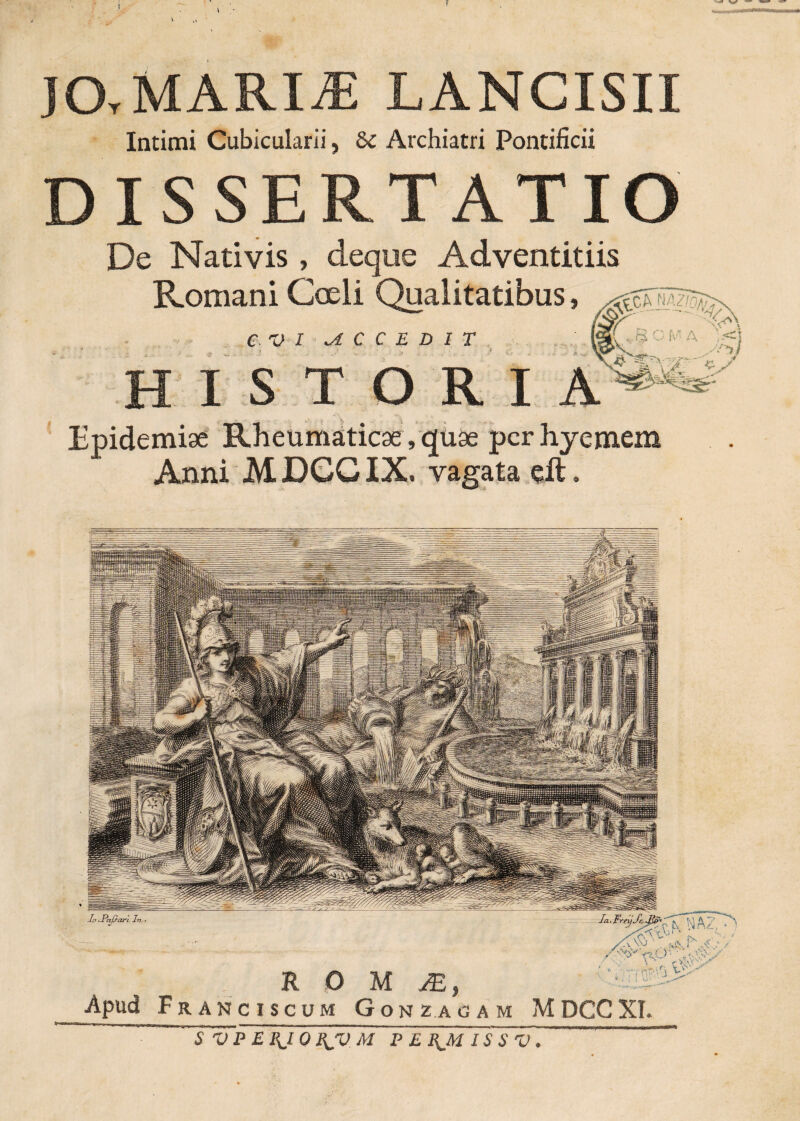 JOr MARIAE LANCISII Intimi Cubicularii, & Archiatri Pontificii DISSERTATIO De Nativis, deque Adventitiis Romani Coeli e v i c HIST Epidemige Rheumaticae, quae perhyemem Anni M DCGIX. vagata dt, Qualitatibus, CEDIT ORIA ( § C iV A '.<) a jsctrL