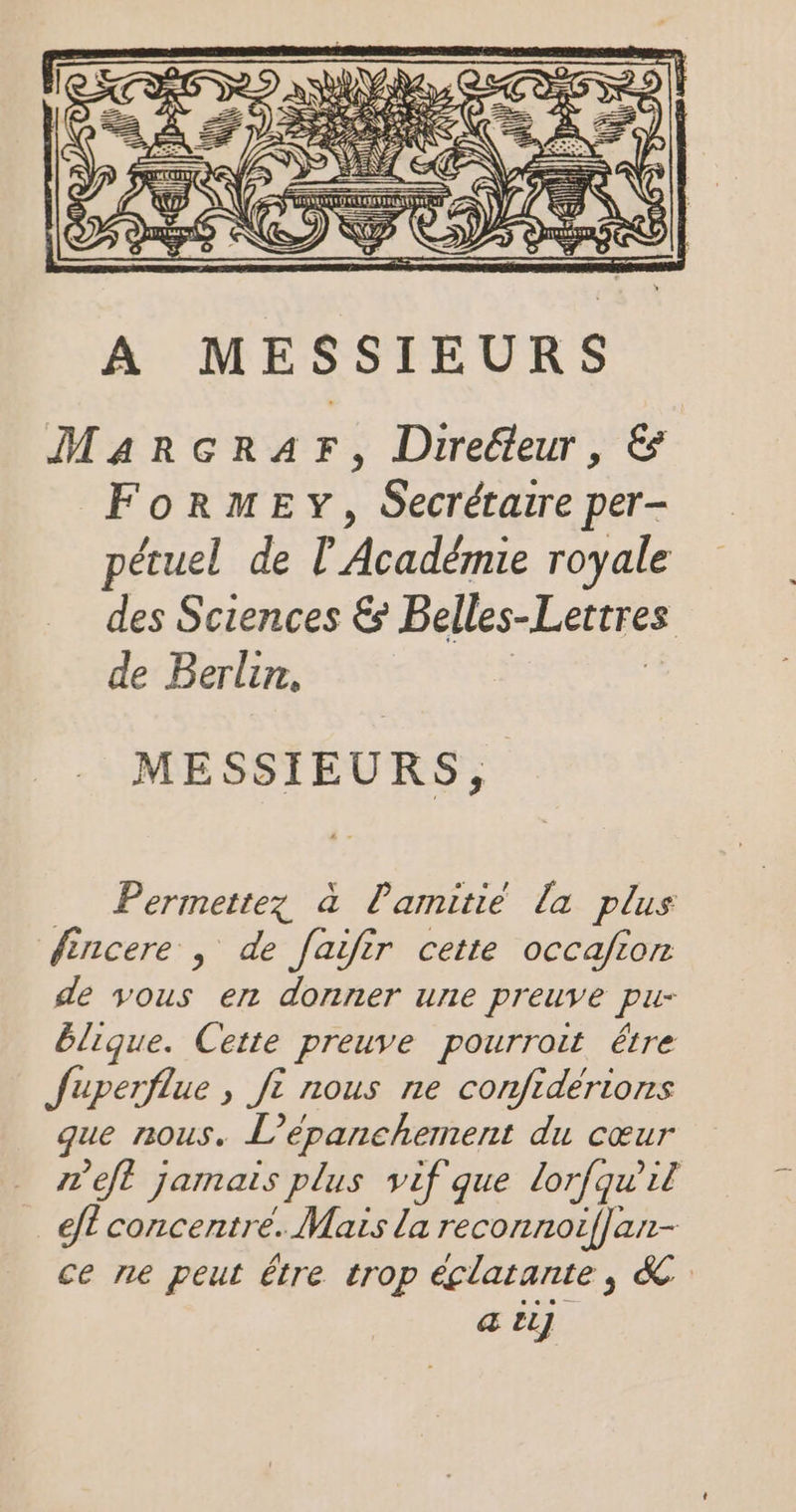 Permettez à Pamitié la plus fèncere , de faifir cette occafion de vous er donner une preuve pu- êlique. Cette preuve pourroit étre fuperflue , jt nous ne confidérions que nous. L’épanchement du cœur m'eft jamais plus vif que lorfqu'il eft concentré. Mais la reconnoifjan- ce ne peut être trop éclatante, &amp; a EL]