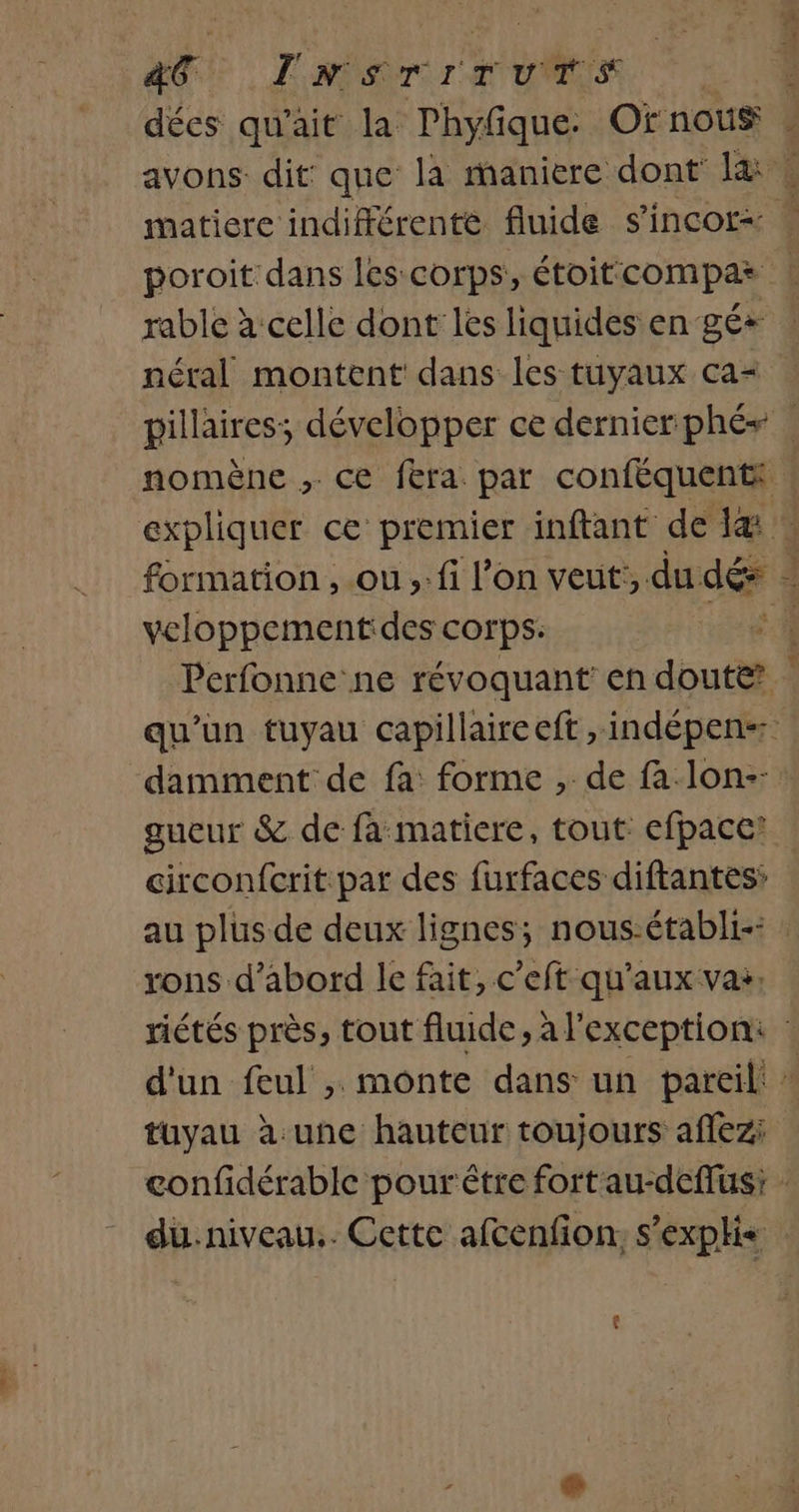 AG. JM sr rat um 5. os matiere indifférente fluide s’incofr= rable à celle dont les liquides en gé+ néral montent dans les tuyaux ca= veloppementdes corps: hf gueur &amp; de fa matiere, tout efpace? circonfcrit par des furfaces diftantes’ au plus de deux lignes; nous-établi-: rons d’abord le fait, c’eft qu'aux vas, du: niveau.. Cette afcenfion, s’exptis