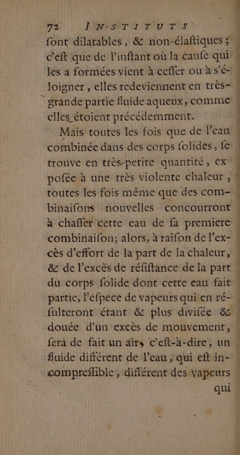 les à fortnées vient à cefler ou à s'é- grande partie fluide aqueux, comme elles étoient précédemment. combinée dans des corps folides, fe trouve en très-petite quantité, Ex cès d’effort de la part de la chaleur, partie, l'éfpece de vapeurs qui'en ré- douée d’un excès de mouvement, fluide difrérent de l’eau ; qui eft in- compreflible , différent des vapeurs