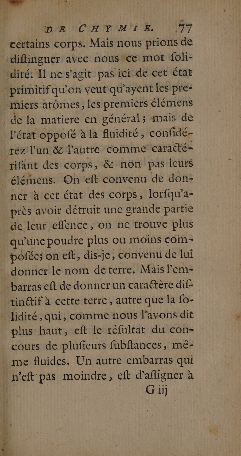 &lt;&amp; ” DR CHPOMIEE. 9Y certains corps. Mais nous prions de micrs atômes, les premiers élémens de la matiere en général ; mais de l'état oppolé à la fluidité, confidé- élémens. On eft convenu de don- ner à cet état des corps, lorfqu'a- près avoir détruit une grande partie qu'une poudre plus ou moins com- pofée; on eff, dis-je, convenu de lui tindif à cette terre, autre que la fo- plus haut, eft le réfultat du con- cours de plufieurs fubftances, mé- agen ge