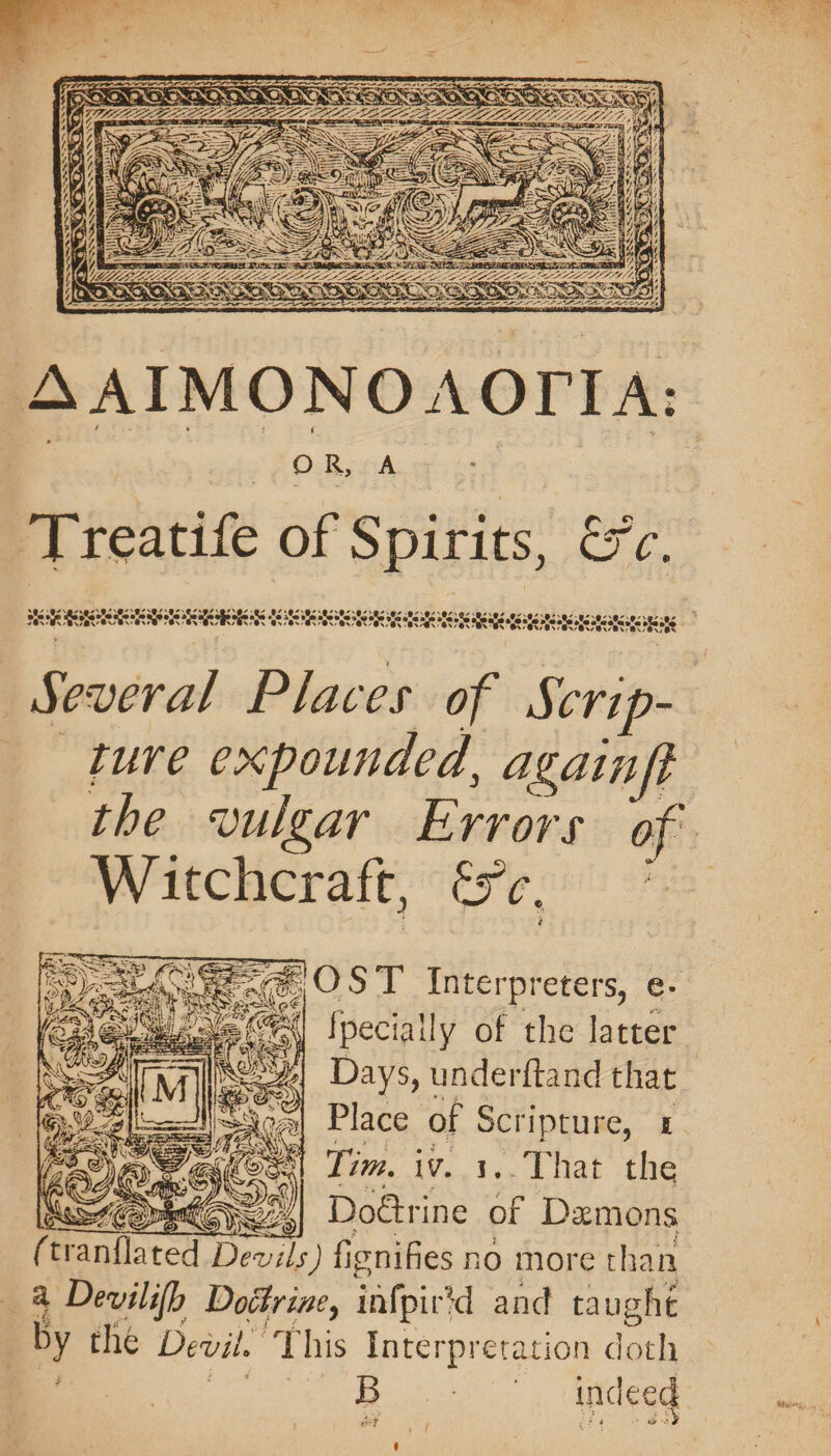 CORO. SRS ESAS 33 Ale a Ri Sp cao OEE BE at ee a NA EE 1 = VAGH 4 nf ta Ee A Nigss AIO} 7, Rh; _ ee = y A= = hoy = Cos Atos a tA FTA, : hol ee Loe Z Se ‘OS KEE ASHES SSeS Se AsIMONOAOrIA OR, A Treatife of Spiri ts &amp; £ Several Places of Serie! ture expounded, againft the vulgar Errors of Witchcraft, Te. Gy 80 fee SSG Place of Scripture, 4 eke coe Ps Tim. iv. 1.. That the {hos 2G =i Doérine of Demons (tranflated Devils) fiznifies no more than a Devilifh Dottrine, iafpir} ‘d and taught by the Devil. This Interpretation doth B ST yiee indeed 2eT if t]