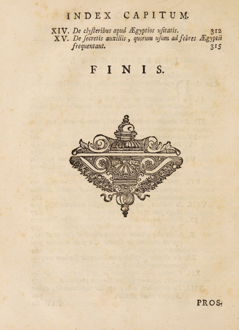 XIV. De clyfieribus apud Mgyptios ufitatis. 312 XV. De fecretis auxiliis > quorum ufum ad febres JEgyptil frequentant. 315 FINIS. PRO