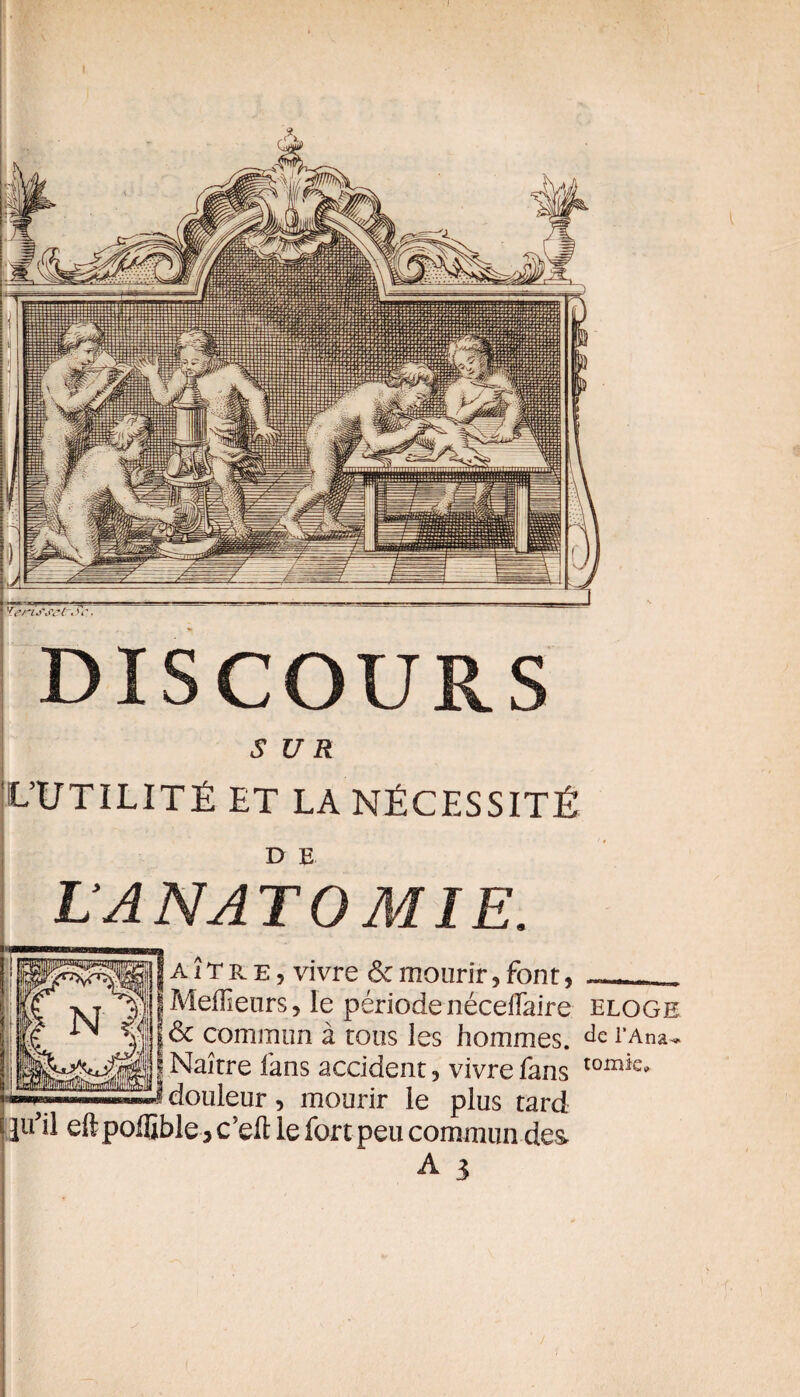 5 UR L’UTILITÉ ET LA NÉCESSITÉ D E L’A NATO MI E. IA î T Pv e , vivre & mourir, font, _ Meilleurs, le période néceflaire eloge & commun à tous les hommes. de l’Ana* a Naître fans accident, vivre fans tomk» J douleur, mourir le plus tard ]if il eftpoffible 3 c’eft le fort peu commun des A 3