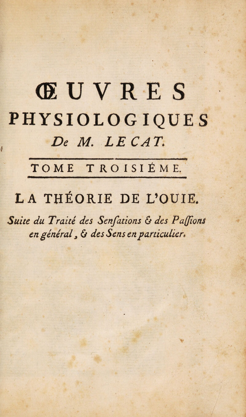 (E U V R E s PHYSIOLOGIQUES De M. LE CAT. TOME TROISIEME. LA THÉORIE DE L’OUIE. Suite du Traité des Senfations ù des Pa[}iortS en général, ù des Sens en particulier. . '■