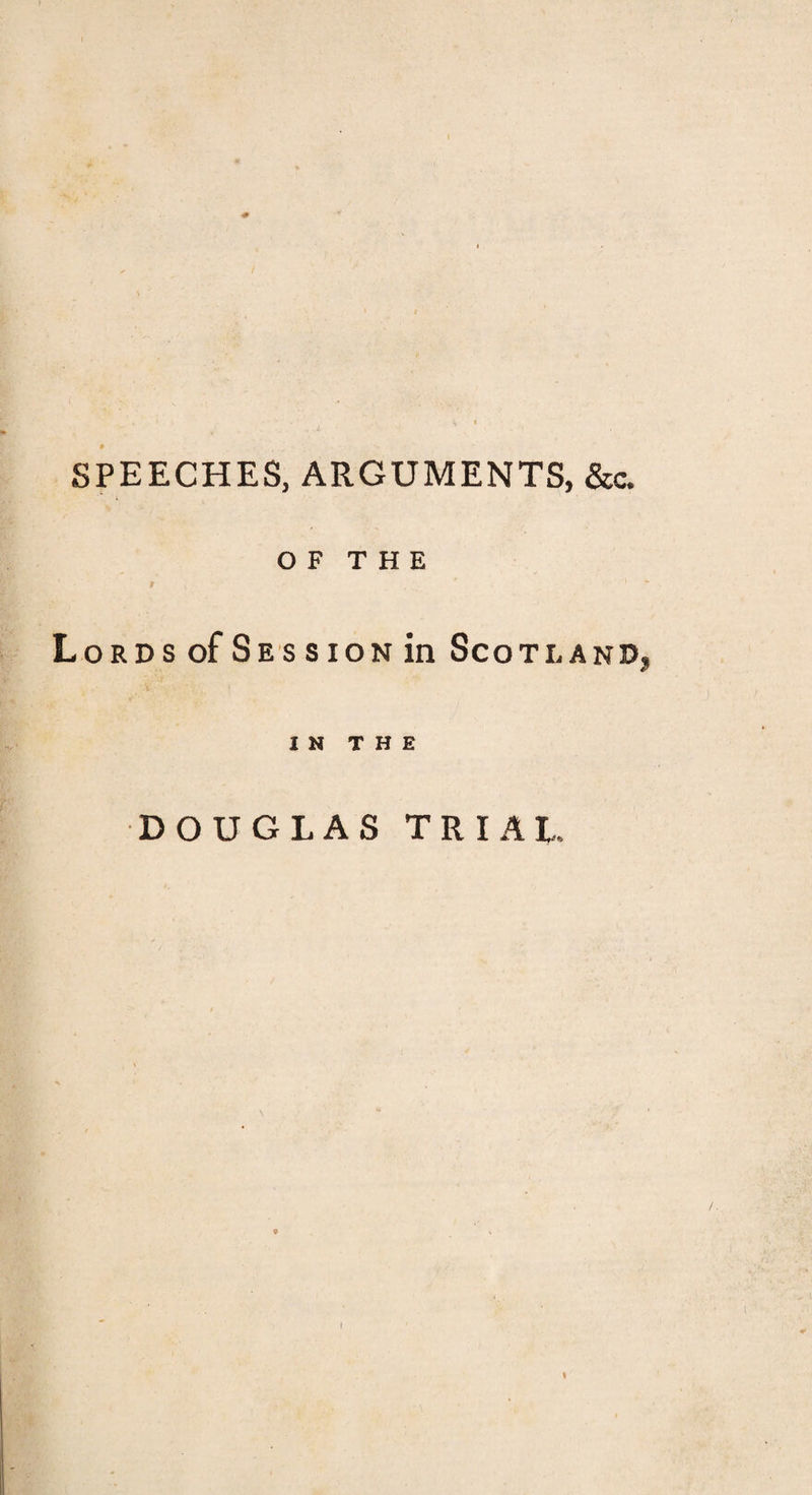 SPEECHES, ARGUMENTS, &amp;c. OF THE 9 , ' Lords of Session in Scotland, IN THE DOUGLAS TRIAL.