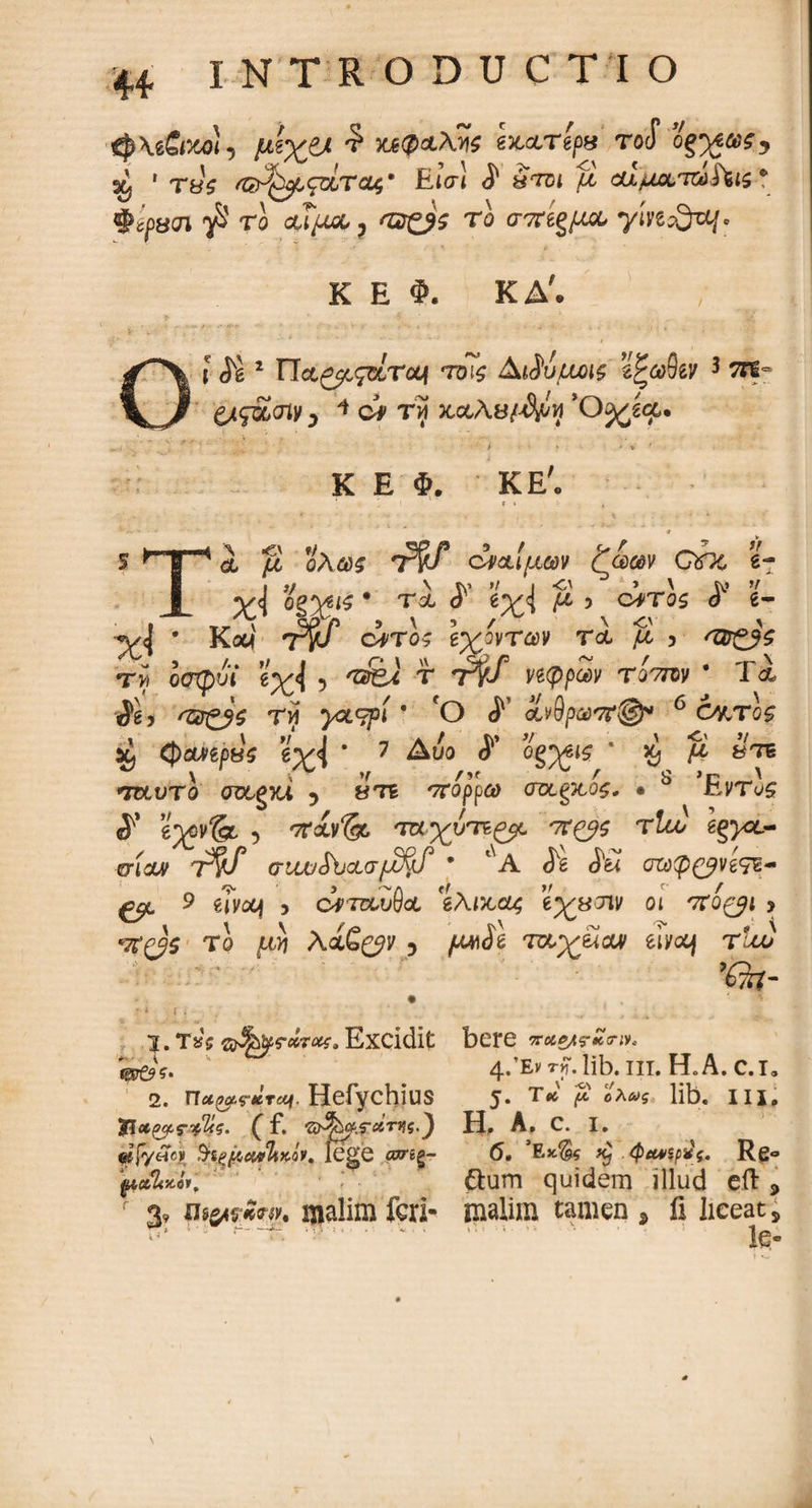 φ\β&κο), £ -Μφ&λκ hwrifs roS og%Wy % ' Τ8ζ Εισι i ίτο* μ οα^αταΛίδ ? Φ^βοϊ yS το 'zacis το σπίξμου yivz£rty · Κ Ε Φ. ΚΑ'. ■Λ *■ *' * ’ '  *' - ·■■'-·· ) / Οϊ 2 FTct^c^rctf tois ΑΜμχΛζ ’ίζωΰίν 3 τπ= ξ/ς&σίν, * ώ τνί *0%ζμ. „,, \ * 'f - ·.. > - % ' Κ Ε Φ. ΚΕ'. 1 f » - , 5 λ μ ολω$ *r§f ά/χίμων ζωων QOe e- y<j og^yeis · τι ey<l $ 5 carros <5° e- · Kam tyJ cjtos gyovrav τα μ > 'ZZr^s Ti5 οσχρύί g^<j 5 o^U r 77/ ηφρων τοτην * Τα tm ya^pi * fO ανΟρωπ®* 6 cy/ros ^ <J)otvgpBS * 7 Δυο i’ όξ^ΐζ * μ 8tb •χκ,υτο (Tctgxi 5 8TB 'ττορρω ctolqlos. · b fivTus g^ov& , '/Tcu^ τ«χυτΕ^ tt^s τία) £§><*.- mw T$f (TlwSbcLfJf^f * 1 A. ΰΖύφ^βνζ7E- ^■L 9 ejvo^ , c^TOuSot 'ίλιχαζ e^y Jiv ot tto^i > Το fw \ί&ζ$ν 5 piife toc^zacui eiyoq rtco 9Ch- bere Troc^g-tttriv. 4,’Ev rf. lib. iit. HoA.c.i* 5. t« £ oAa»5 lib. in, Η. A, c. i. (5, xj φΜ/ξρνς. Re° dum quidem illud eft , malim tamen > fi liceat, ic* 3. Τχς Excidit φζ$ς· 2. nu^ttrcci, Hefy chius (f· 3&#.Γάτιΐς.') «ffyHej» $·5gftcwTtKQV, lege iwrag- UOtL£h\ 3, malim feri-