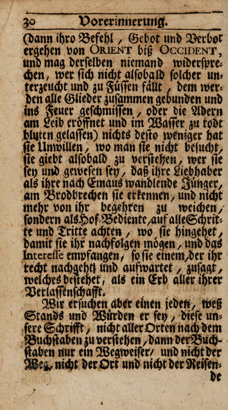 5o__lOorerirmmin0.__ (bann #ro 23efef)t / ©ebot unb SJerbot ergeben pon Orient big Occident, imb mag berfelben ntcmanb wiberfpre* #en, »er ft# ni#t alfobalb fol#cr utt* tergeu#t uni) gugüfetr fallt / bem »er* ben alle ©lieber gufammen gebunben unb in$ »euer gef#miffen, ober bie 5lbern am mb eröffnet unb im 2öaffer gu tobt bluten gelaffen) ni#» bejto weniger bat fte Unwillen, wo man fle ni#f befu#t, fle giebt alfobalb gu berfe^h/ »er fte fei) unb gewefen fet? y ba§ il)re ßiebfjaber als ihre na# ©rnauö »ahblenbe jünger/ am >8robbrc#en fte effenncn, unb ni#t me&r non iljr begehren gu »ci#en , fonbern alö&ofiBebientC/auf alle@#rit* tc unb 'fritte a#ten , »o fte Innge&et, bamit fte #r na#folgen mögen, unb ba£ interefle empfangen, fofle einem,ber #t te#t na#gef)f| unb aufwartet / gufagt, »el#eö befreiet , al$ ein (£rb aller ihrer Q3erlaffenf#aft s . 2Bir etfu#cn aber einen jeben, »eg ©taube unb 2Bitrben er fep, biefe um fere @#?tfft / ni#t aller Orten ha# bem föu#fi:aben gu nerfteöen /bann berSgu#- ftaben nur etn SS5eg»eifer/ unb ni#tber f ^ ^ , • Jf M ^ • J%