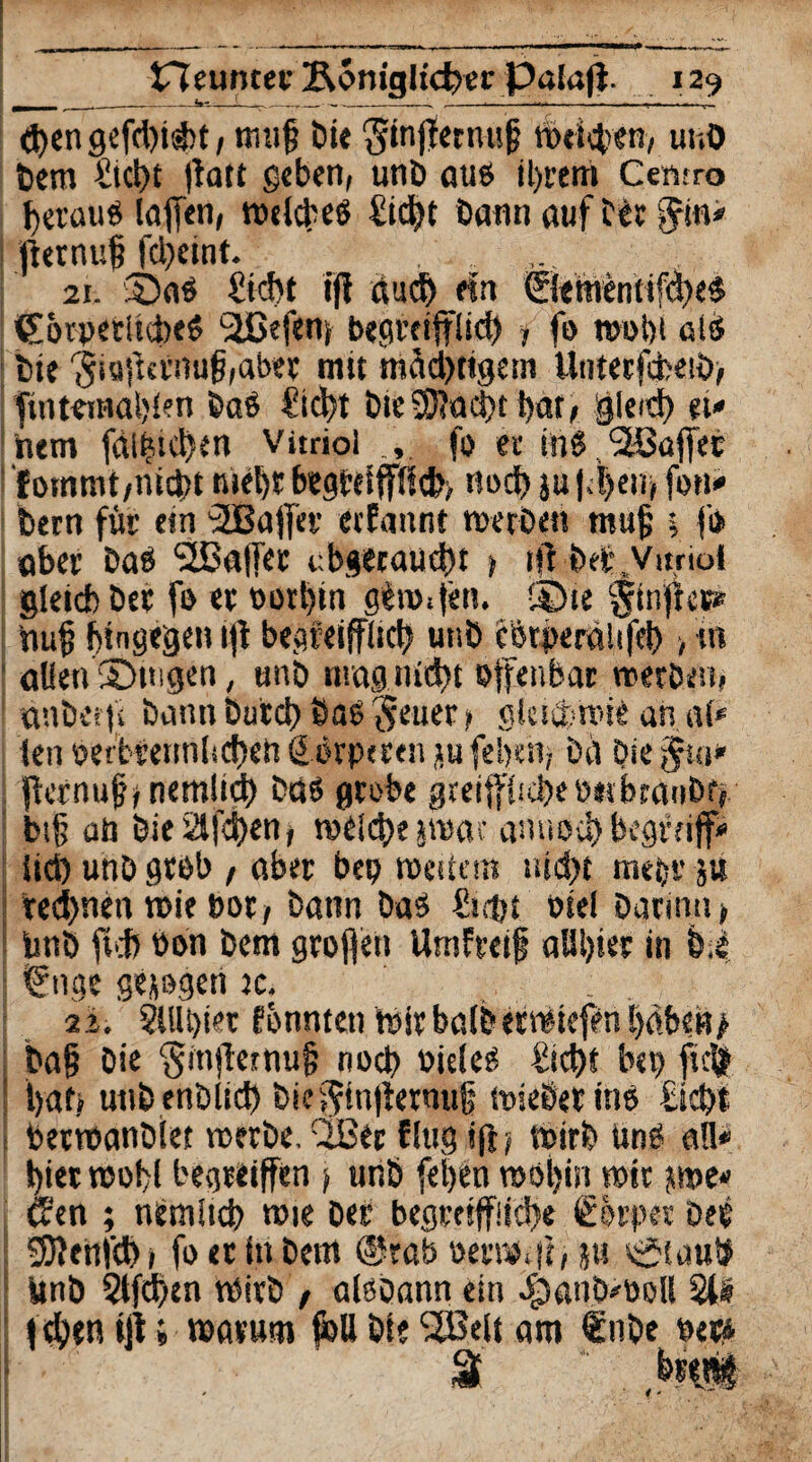 <ben gefcbi&t, ttuif Die 'ginffernufj tbeieben, unö Dem Steht jiatt geben, uni) aus ihrem Cemro heraus laffen, welches Siebt Dann auf Dir Ji«* fternuf fd)eint. 21. ©ns Siebt if? dueb rin ©ementifdjeS tEorperittbeS ‘äßefenj begreiflich * fo muht ßlS Die 'Jiafta-nulbabet mit mädjtigetn Uiitecffceiö, ftntemal;l?n Das Siebt DtelJftacbtbatt glerd? et' hem fditucbtn Vitriol fo et ins <2ßaft« fommt,nicht tuebt begreiflich,. nod) ju fbeu, fon» Dem für ein 2Bafer etfannt werbe» mujj 1 f» aber Das <2ßa|fer abgirauebt > irt bei*,Vitriol gleicfo Der fo et oorbin g^orim. -Die $injtes* hu§ bingegen if begreiflich unD eötperdhfeb , in allen ©lagen, unD mag nicht offenbar werDen, anDerfi Dann Durch Das $euer> gkidwie an a(* lenoerbretin[id)enßörpteen lufeben, Da Diebin*' fernujb nemlicb Das grobe greiff((cbeo«bcanDtf btü ah Diesäfeben, wdd)e jmat anuoeb begriff« ücb unD grob , aber bep weitem nicht mepr ju ted)nen wie bot/ Dann Das Sicht oiel Darin» > bnb ftcb oon Dem großen Umfreif «Ubier in M | fuge geigen jc. ; 22. $HU)i*’t fonnten h)itbalDewiefenl)dNH> Daß Die $fnj!ewujj noch oieles Siebt bet> fic^ bat, uttbenDlid) Die^tn|ietnu§ tpiebetins Siebt ; berwanDlet roerDe. C35ec fing ift, wirb tinS all* biet rnobl begreifen ) unD [eben roöljin mir jwe* wen ; nemiicb wie Der begreiffiicbe Sorpe-e Dee SDUhfd) 1 fo er in Dem @rab oerw< ji, 5« ^(auH itnD 2tfd)en wirb t alsoann ein ^anD'ttoIl 2i/e f eben fjt J warum feU Die l2Belt am fnbe w % Ni#