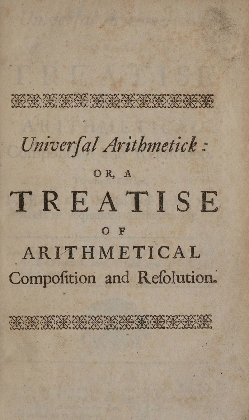 CES ea AS SSA ASS ee COGO GO IO GO SOE SEES. Gc cO HS GRO GO GIO GIOI OIO ROO Unrver[al Aritbmetick : | ay ND M TREATISE BEY Roos ARITHMETICAL Compofition and Refolution. — LLL CLES ES