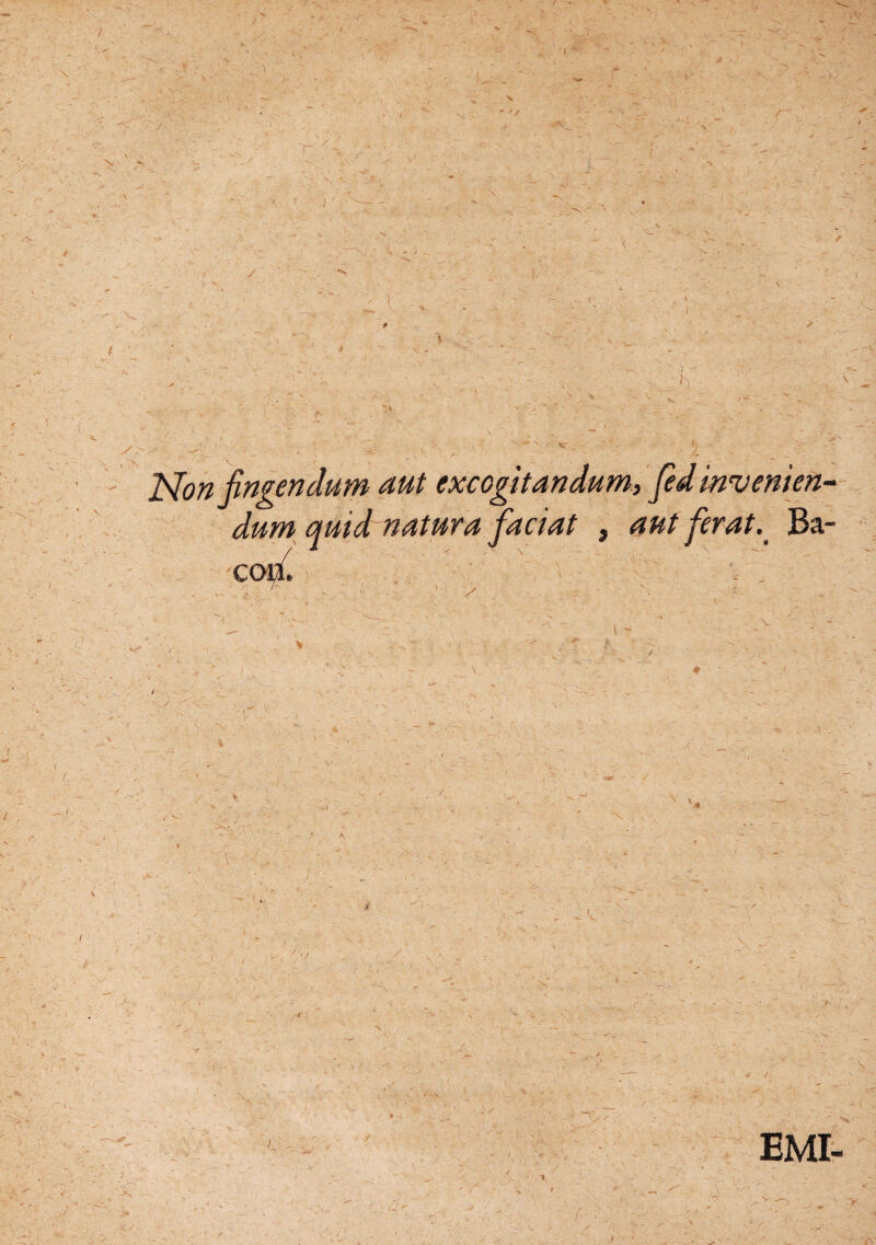 ' 'l T I Non fingendum aut excogitandum, fed invenien¬ dum quid~ natura faciat , aut ferat. Ba- con. . . /