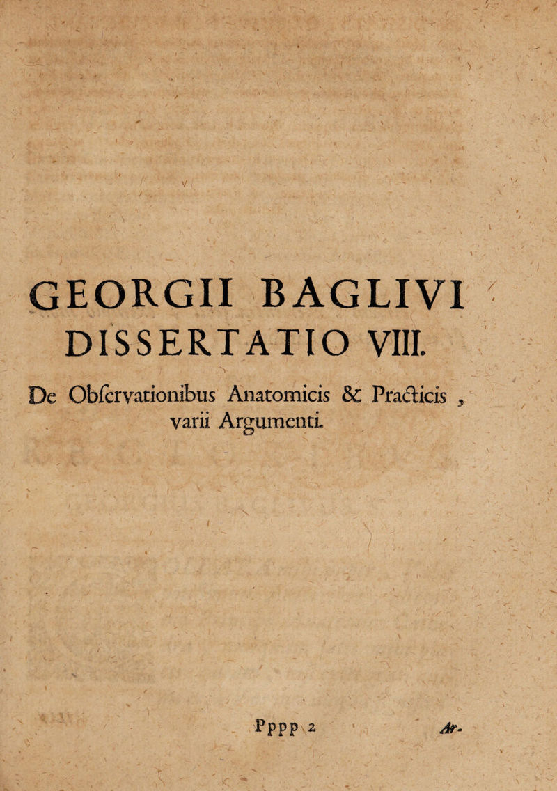 V GEORGII BAGLIVI DISSERTATIO VIII. A De Obfervationibus Anatomicis & Pradicis varii Argumenti 9 \ Pppp 2 Ar-