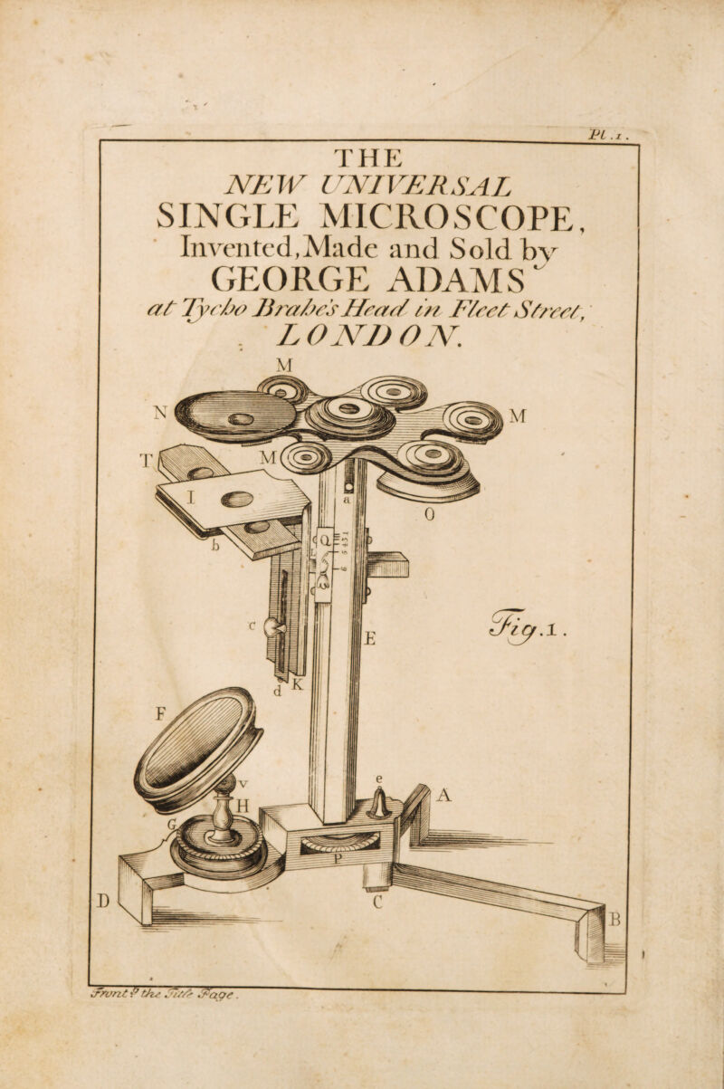 Pi .1. THE NEW UNIVERSAL SINGLE MICROSCOPE, Invented,Made and S old bv GEORGE ADAMS* at Tye/so 15rale's Head in E/eet Stree/ . LONDON. drunt'P the Ji//> iEage.