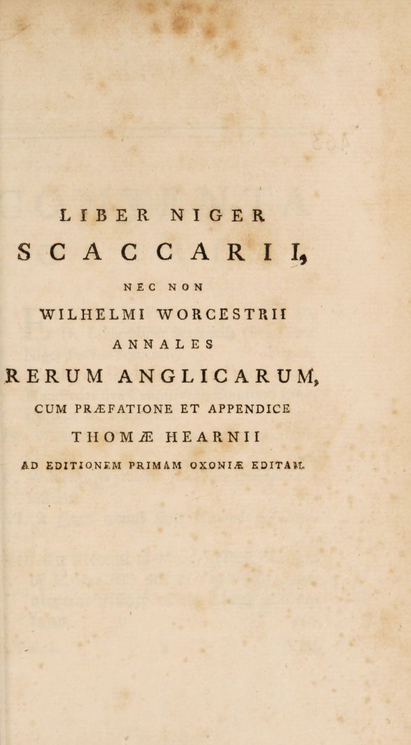 LIBER NIGER SCACCARII, NEC NON WILHELMI WORCESTRII ANNALES RERUM ANGLICARUM, CUM PRAEFATIONE ET APPENDICE THOMiE HEARNII AD EDITIONEM PRIMAM OXOU1M EDITAM-