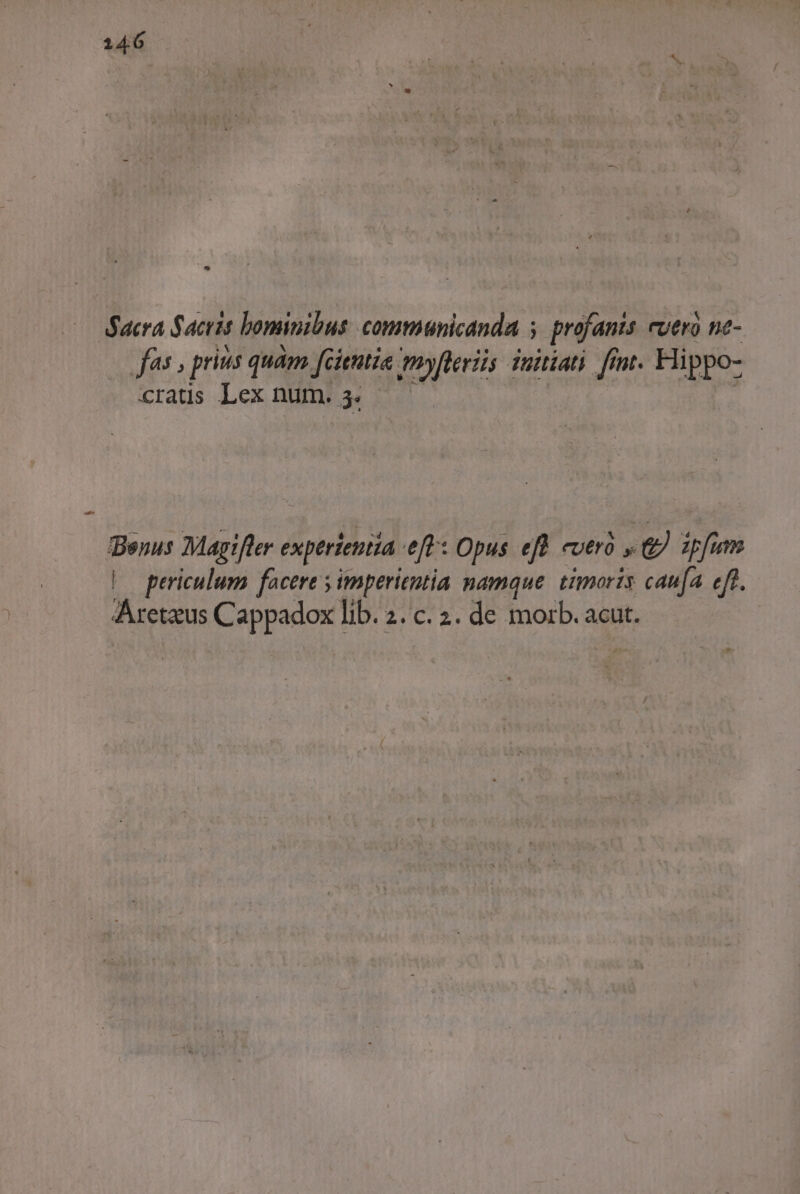 uera Sacris bominibus. commianicanda ; profanis rutro nt- Jos; prius quam fcientia. my[leriis Taitiati fimt. Hippo- cratis Lex num. 5. puo Magifter experientia. efr: Opus efb cuero v &amp; fum periculum facere ; imperientia namque. timoris cana eff. Pestis Cappadox lib. 2. c. 2. de morb. acut.