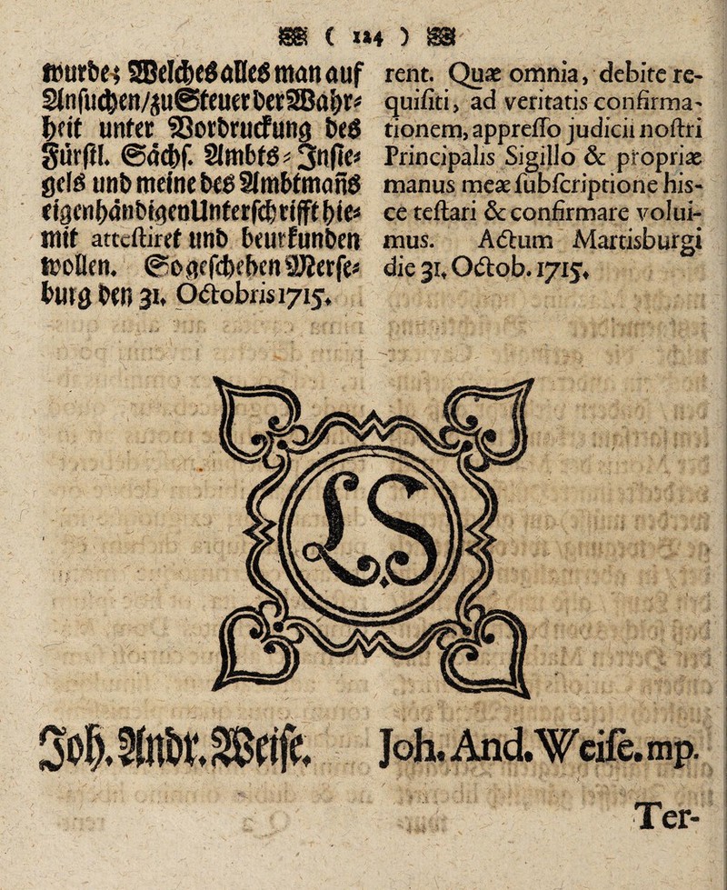 mmUi 3BeW)e$ane6manauf 2tnfu<$en/au©teuetDetSBabr* f>dt unter SÖorfcrucfung t>e$ Sutfil @dcj)f. 3nfle* gefö unb meine bt$ Stmbtmanö mit attcftiref tmb beutfunben moflen, 0o3cf$eben«lfterfe* l'mg m 3U Odtobnsi7K rent. Quae omnia, debite re- quifiti, ad veritatis confirma¬ tionem, appreffo judicii noftri Principalis Sigillo & propriae manus meae fublcriptione his¬ ce teftari & confirmare volui¬ mus. % die 3!, Odtob. 1715* A<5him Martisburgi *