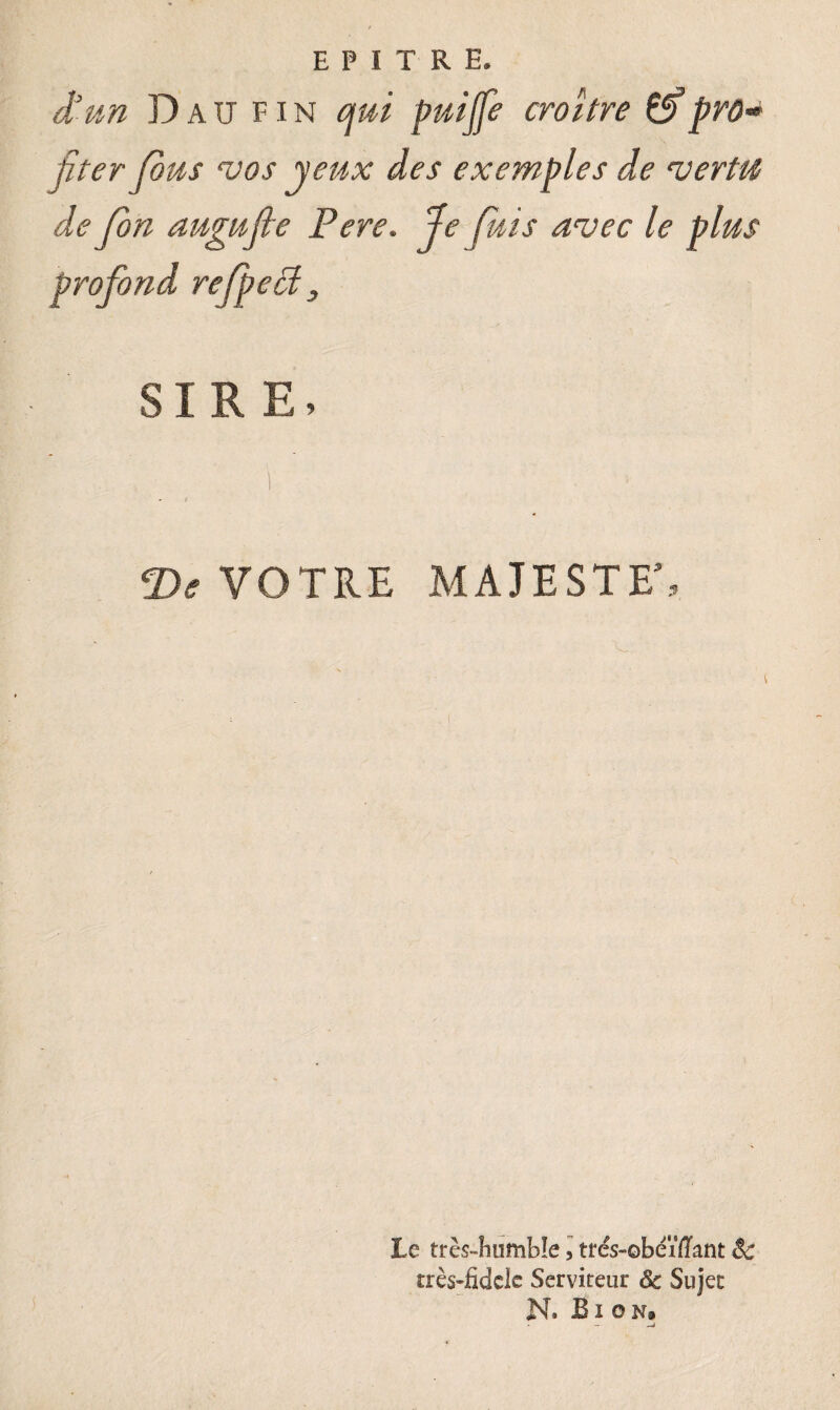 E P I T R E. d'un Dau fin qui puijfe croître &prô* fiter fous vos jeux des exemples de vertu de Jon augufte Pere. Je fais avec le plus profond refpect, SIRE, i . > T>e VOTRE MAJESTE5, Le très-humb!e, trés-obeïffant 8c rrès-fîdclc Serviteur ôc Sujet N» B i o n. - —j