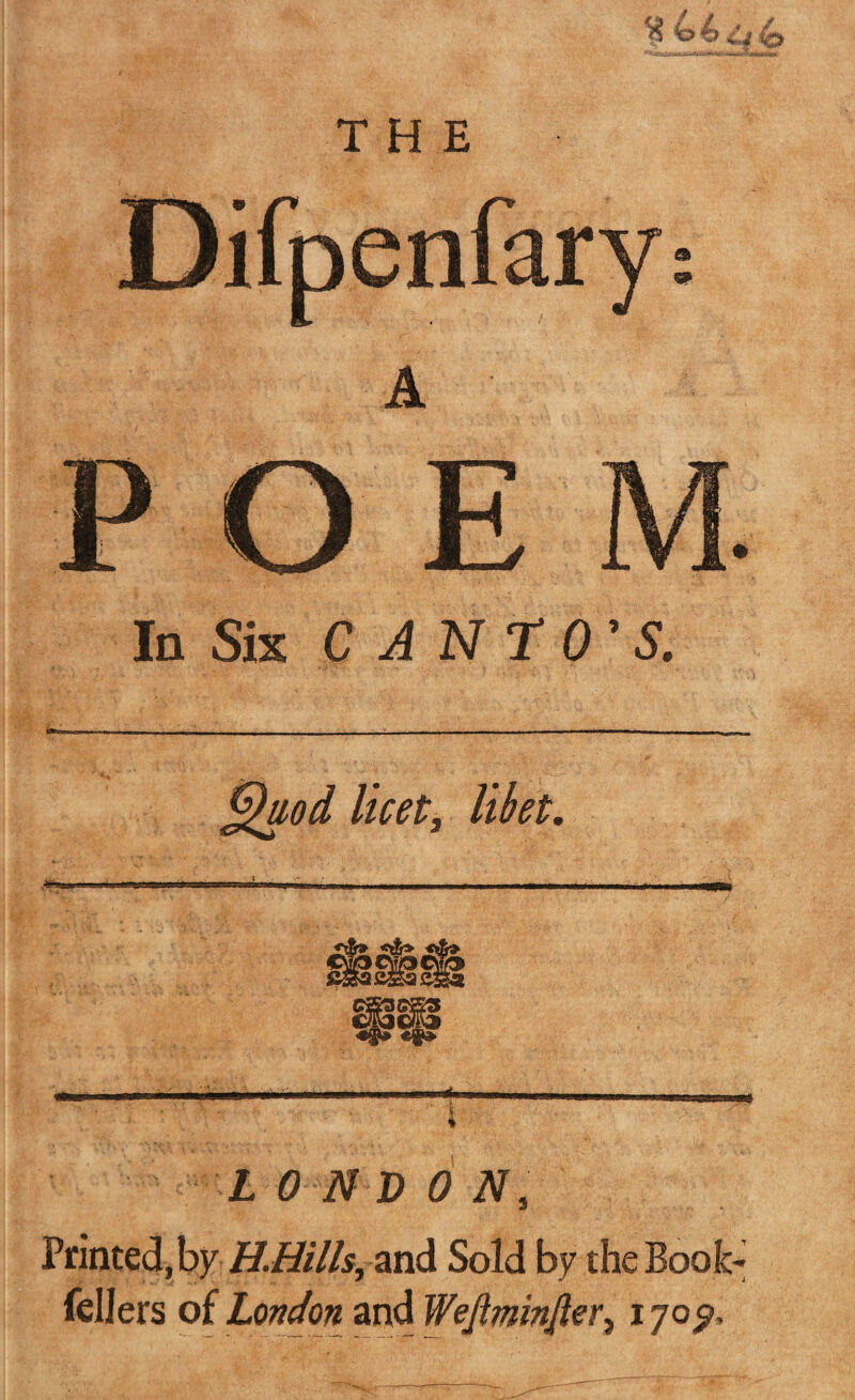 <3 / l o 40 In Six C ANT O'S. Quod licet, libet. / > • /• • * ... -.. i ■. * LONDON, Printed, by H.Hills, and Sold by the Book- fellers of London and Wejtminjier5170^,