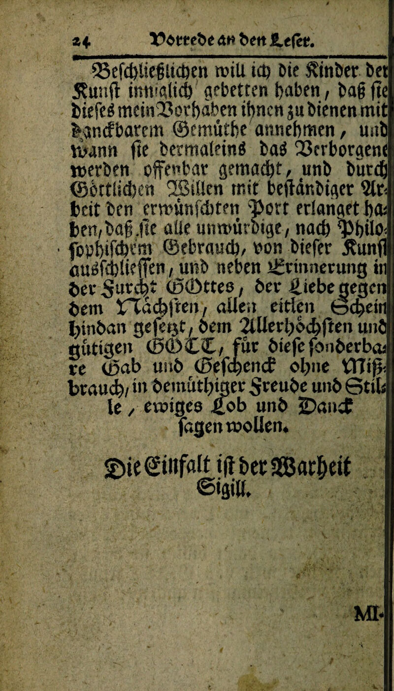 z 4, Vomfte &n ftett SLtfct. fBefcftliegltcben will ich öie Stuftet ftet 5?unfl: imtialicb aebettcn haben, ftag fte fciefeg mem23ötS)aben ihnen ju bienen mit ladbarem ©emuthe annehmen r unft wann fte ftetmaleinä fta$ 23crboraene werben offenbar gemacht, unft fturch (göttlichen 2BiUen mit besänftiget 2lr< beit ften emmnfebten 3>ort erlanget h& ben^ftaf.lte alle umtmrftige, nach wlo< ■ fopbifchem (gebrauch, ton ftiefer Sunfl au^fcbUtffen, unft neben Erinnerung in fterSurcb* Cßöttee, bet* £iebe gegen ftem Üflacb|ren, allen eitlen Bcbetn binftan gefegt, ftem 2lUerbocbS*n unft gütigen ©<!)€£/ für ftiefefonfterba* re ©ab unft ©tfebenef ohne KXlifr brauch/ in ftemuthiger Sreufte unft Stil* le / ewiges Hob unft JDanef fagen wollen* ©tegiiiffllt tff&et SBar&eit ©>gili.