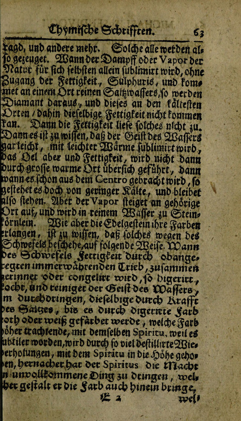 Cfrftrftrjcfcg ©erraffte»» 63 Mb, uni) andere mehr. ©old)e aöe mett>cn öü fo ge$eugeh SSSannber 3}ampffübec Vapor ber j^atut für fid) felbflen aüein fublrmtrt wirb, oftne gugang bei gettigfeft, ©älplpritf, imb fom# met au einem £>tt reinen ©ai'|maffers,fo werben Ämmant barau^ unb biefes an ben faireren ■pttm 'J>ai)tn biefetbige gettigfeirni^tfommeit fan. I&mn bie gettigfeit liefe foftbea niebt p* SDamraMfl*» wifjen, bafi ber garteid&t, tmt leidet ®ame|uWimiitmirby pg$ Oel aber unb gettigfeit, wirb «lebt bann burcb groffe warme 0rt uberftcb geführt, bann uatinebfcbon aus b ent Gentro gcbracbtwirb, fb ge|lebeteöbi>ai) bbn geringer Sälte* xmb bleibet alfo (leben. Äc ber'Vapar (leiget an geborig« 3rt auf/ utib wirbin reinem ® «jjer p ©tein* ’ornlein. ®ir aber bte^belgeflein ihre färben [Hangen , ifhu wiffen, b«§ feltbes wegen be$ ®eife.tX>a»m >ee ©cbwefele jfertiglett btttcb obangc* •egten immetwdprenben £rieb, jafaffitneft \mnn$t ober congelrrt wirb /jo btgerirr, lQ(kt, tmb temigec Oer <£eifi bes IPOaffece , m buw&örmgen, biefelbigeburck Ärafft ►ee ©aigesbie ee bnrcb btgemte Jfarb ober weiß gefatber werbe, welch« garb »ober tracbtenbe/ mit bemfelben Spiritu, weil eS übtiier wotben,wirb Ourcb fo mlbefUlltm^Bie# terbolungen, mttbem Spiticu inbie^obe gebo* »en/b^nacker^r bet Spiritus bie macht rt unvoüfornm ene £>ing 3« bringe«, weU bet geß alt er bie £atb auch pinrn bmge, t£ 3, w4*