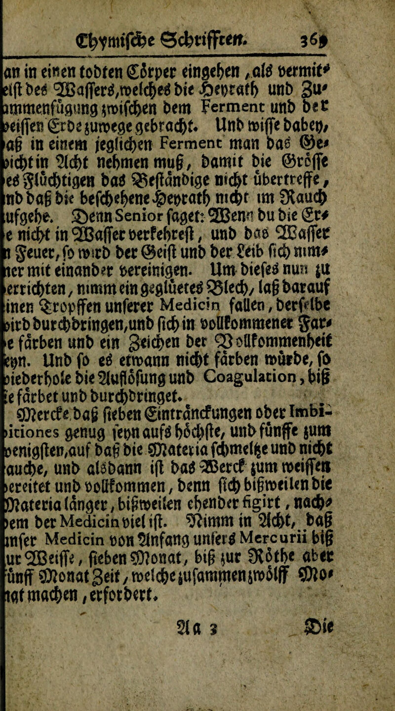 Cfrymtf&e gebuffte % 6» an in einen tobten CSrper eingeben , afö mmit* etfl be^ ^a|Terö,roelcheS bie 4het}tafh unb gu# ;imroenfügung$n>ifcben bem Ferment unb btt beigen&bt juroege gebracht* Unb miffe habe#/ lag in einem jeglichen Ferment man ba£ ©e* dchtin $ld)t nehmen muß, bamit bie ©roßc ertüchtigen bat ^efldnbige nicht ubertreffe # nbbagbk befchehene$eprath nicht im0tauc& ufgebe. 2)enn Senior faget: SOBenn bu bie (ge# e nicht in ^affecüerfebreß, unb bao ^Caflet t geuer, fo wirb ber ©eig unb ber Feib geb nun* ter mit einanber bereinigen. Um biefeö nun $u errichten, nimm ein geglüeteä Q3led)/ tag barauf inen ^ropffen unferer Medicm fallen, berfdbc dtbburebbrmgen,unb gebin noüfommener gar# >e färben unb ein geicben ber <2Mfommenbetf eon. Unb fo ti etroann nicht färben mürbe, fo jieberbole bie 9luflofung unb Coagulation, biß !e fdrbet unb burcbbringet* sjftercfe bag geben gmtrdncfungen oberlmbi- »itiones genug fepnauföhücbge, unbfünffe juttt oeniggen,auf bag bie Spätem fchmelfce unb nicht auche, unb alebann i(l ba$ SBercf $um weiße» breitet unb ooüfommen, benn geh bigrceilen bie 0?aterta langer, bißweilen ebenber figirt, nach* >em berMedicinoielig. ^Rirnm in Sicht# baß mfer Medicin t>0« Anfang unfern Mercurii biß utQBeiße, geben $?onat, big *ur 0l5tbe aber ünff ^onatgeif/todchesufammensmolff iat machen/erforbert» ®ie