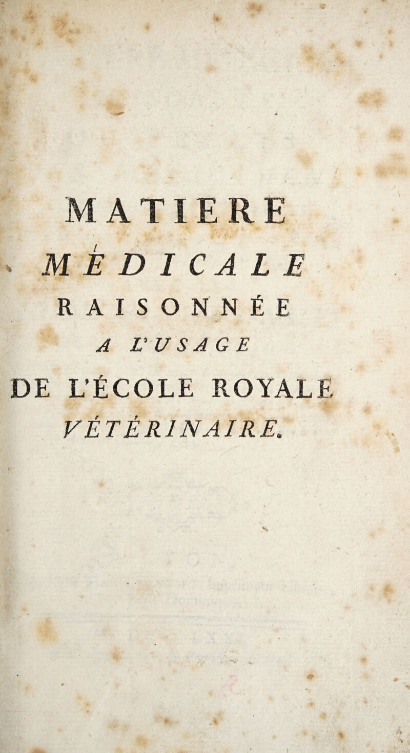 MATIERE — y- * jT J / .* . MÉDICALE R A I S O N N Ë E A L'USAGE DE L’ÉCOLE ROYALE VÉTÉRINAIRE. 1 ,’V A