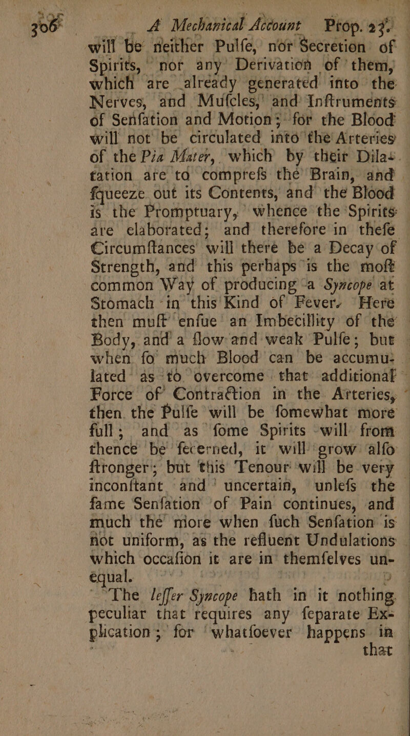 Spirits, © nor any’ Derivation of’ them, which are already generated into the Nerves, and Mutcles,’ and’ Inftruments of Setifation and Motion’ for the Blood will not be circulated into the Arteries fqueeze out its Contents, and the Blood is the Promptuary, whence the Spirits Circumftances will there bé a Decay of Strength, and this perhaps is the moft common Way of producing “a Syncope at Stomach -in this Kind of Fever. “Here full; and as fome Spirits will from ftronger; but this T enour will be very o fame Senfation of Pain continues, and much thé more when fuch Senfation is equal. — D The Jeffer Sinkope hath in it nothing. peculiar that requires any feparate Ex- that