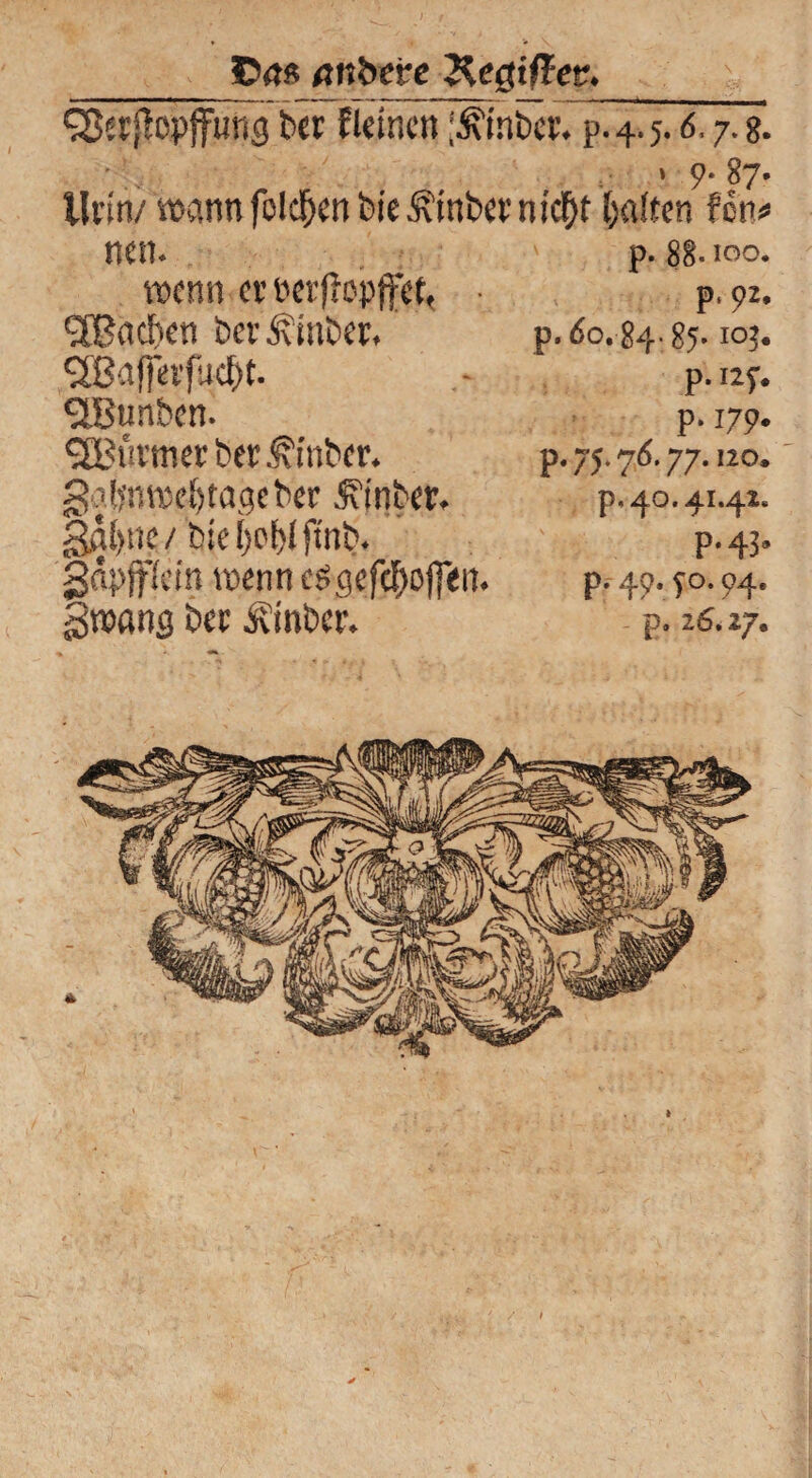 anbeve Xegiffev. Sßerßopflfung bcr Eieinen ‘^inber. p.4.5.6.7.8. • >9- 87. Urin/ wann folgen bieÄmbei’nictyt Ralfen Eon# nen. p. 8g. 100. wenn cv ncrjlopfFct, ■ p, 92. (2Bacben ber^mbet. ’ p.do. 84.85.10?. SBaffttfiK&t. - p.nf. SiBunbcn. <3Büi,met ber.^inbcr. galynwfiytageber hinter. gÄiyne / bie l)ol)l ftnb. gäpjflcin wenncsgefdyojfen. gwang bec ivinbcr. p. 179. p. 75.7 6.77.120. p, 40.41.42. P-43* p. 49. f o. 94. p. 26.27.