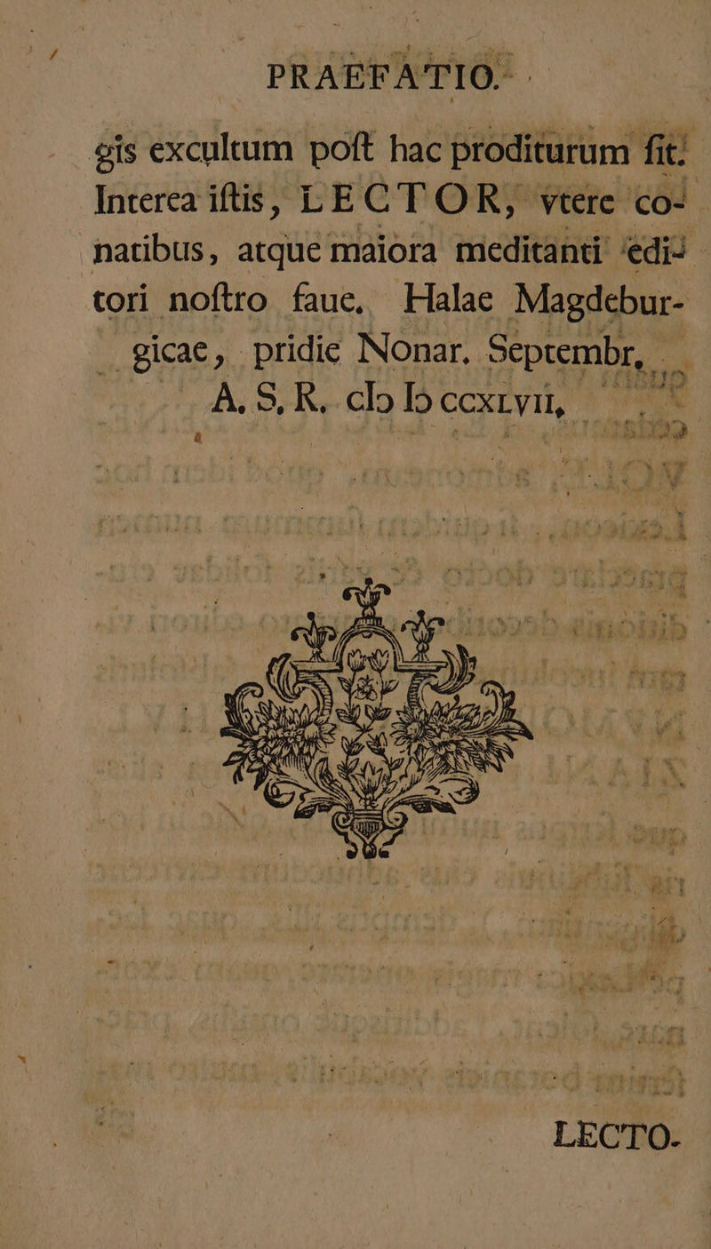 gis excultum poft hac proditurum fit. Interea iftis, LECT OR, vtere τον natibus, atque maiora meditanti κα. tori noftro fauce, Halae Magdebur- — gicae, pridie Nonar, Septembr, Δ. S clo Io CCXLYTI, 7d i: : ee) LECTO.