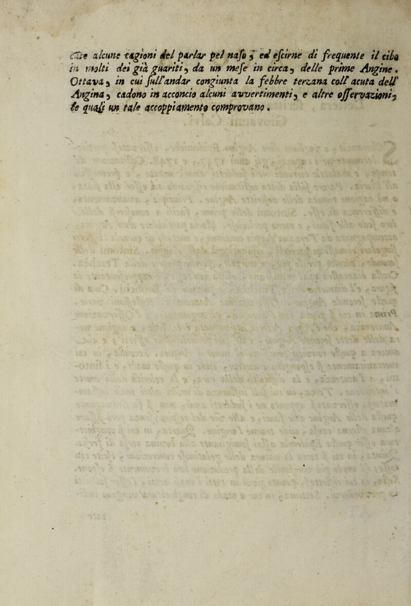 olii e alcune ingioiti del parla/ pel nafo $ ed efdrne di frequente il dia in molti dei già guariti •> da un mefe in àrea ? delle prime Angine • Ottava 3 in cui full*andar congiunta la febbre terzana colf acuta dell1 Angina 5 cadono in acconcio alcuni avvertimenti5 e altre offeivazioni^ te quali un tale accoppi argento comprovano, «v®i •%\\ * A I « Ns /