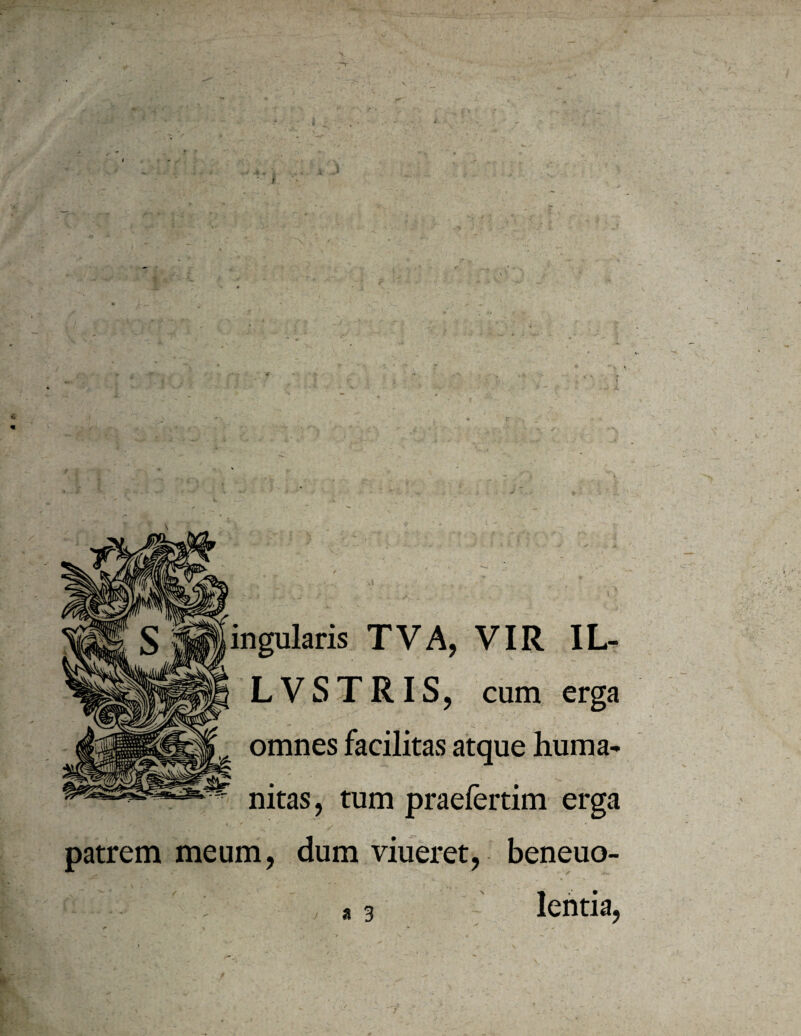 t ingularis TVA, VIR IL- LVSTRIS, cum erga omnes facilitas atque huma¬ nitas, tum praelertim erga t patrem meum, dum viueret, beneuo-