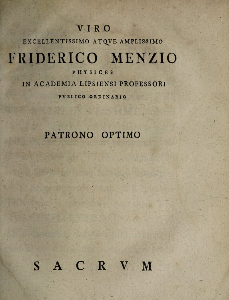 / VIRO EXCELLENTISSIMO ATQVE AMPLISSIMO FRIDERICO MENZIO j PHtSICES IN ACADEMIA LIPSIENSI PROFESSORI PVBLICO ORDINARIO PATRONO OPTIMO A C R V M S