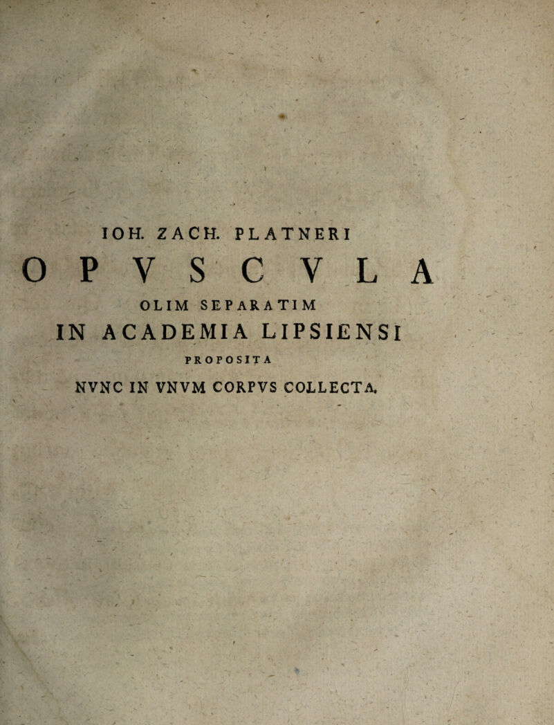 0 10H. ZACH. PLATNERI O P V S C V L OLIM SEPARATIM IN ACADEMIA LIPSIENSI / ' PROPOSITA NVNC IN VNVM CORPVS COLLECTA.