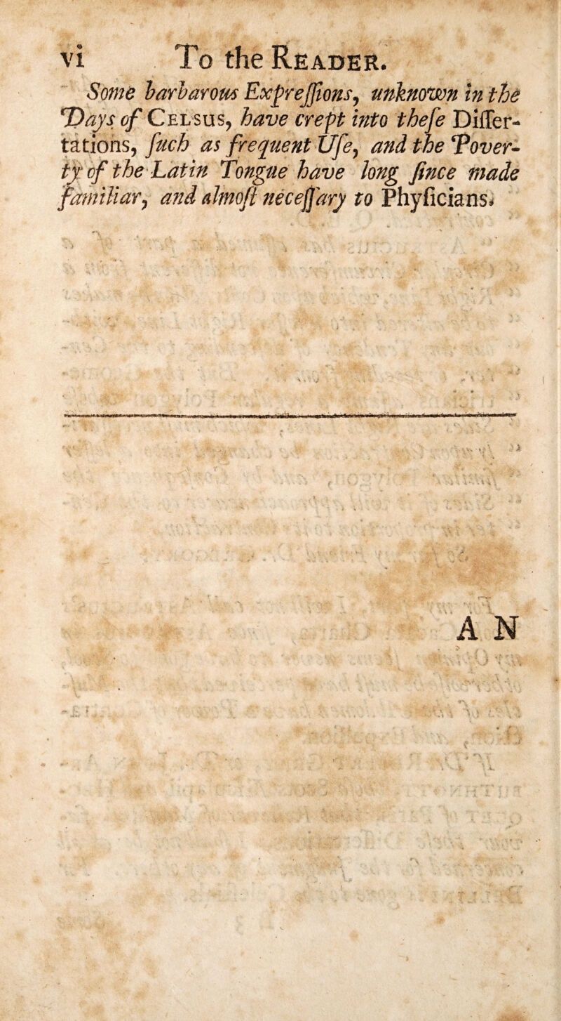 Some barbarous Exprejfions, -unknown in the T)ays of Celsus, have crept into thefe Differ- tations, fuch as frequent TJfe, and the ‘Pover¬ ty of the Latin Tongue have long fince made familiar, and almofl neceffary to Phyficians.