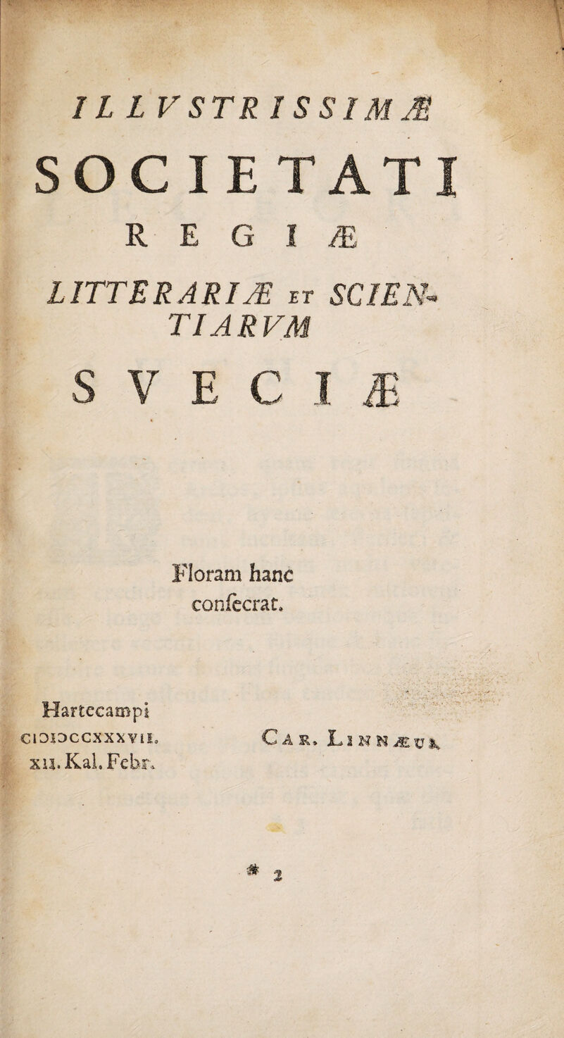 SOCIE TATI R E G I M LITTERARIJE et SCIEN« TIARVAI S V E C I E Floram hanc confècrat» • • . - V; - V-; .. '/ -A •' ' •’ Hartecampi c 1 cexxxvii» Càr* Linnmvk xis.KaLFehr*